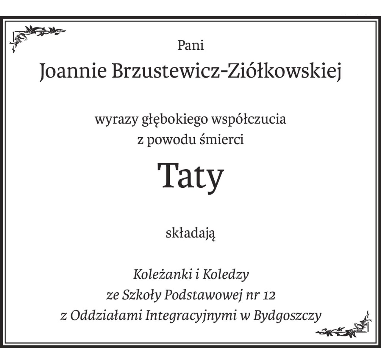 Pani
Joannie Brzustewicz-Ziółkowskiej
wyrazy głębokiego współczucia
z powodu śmierci
Taty
składają
Koleżanki i Koledzy
ze Szkoły Podstawowej nr 12
z Oddziałami Integracyjnymi w Bydgoszczy