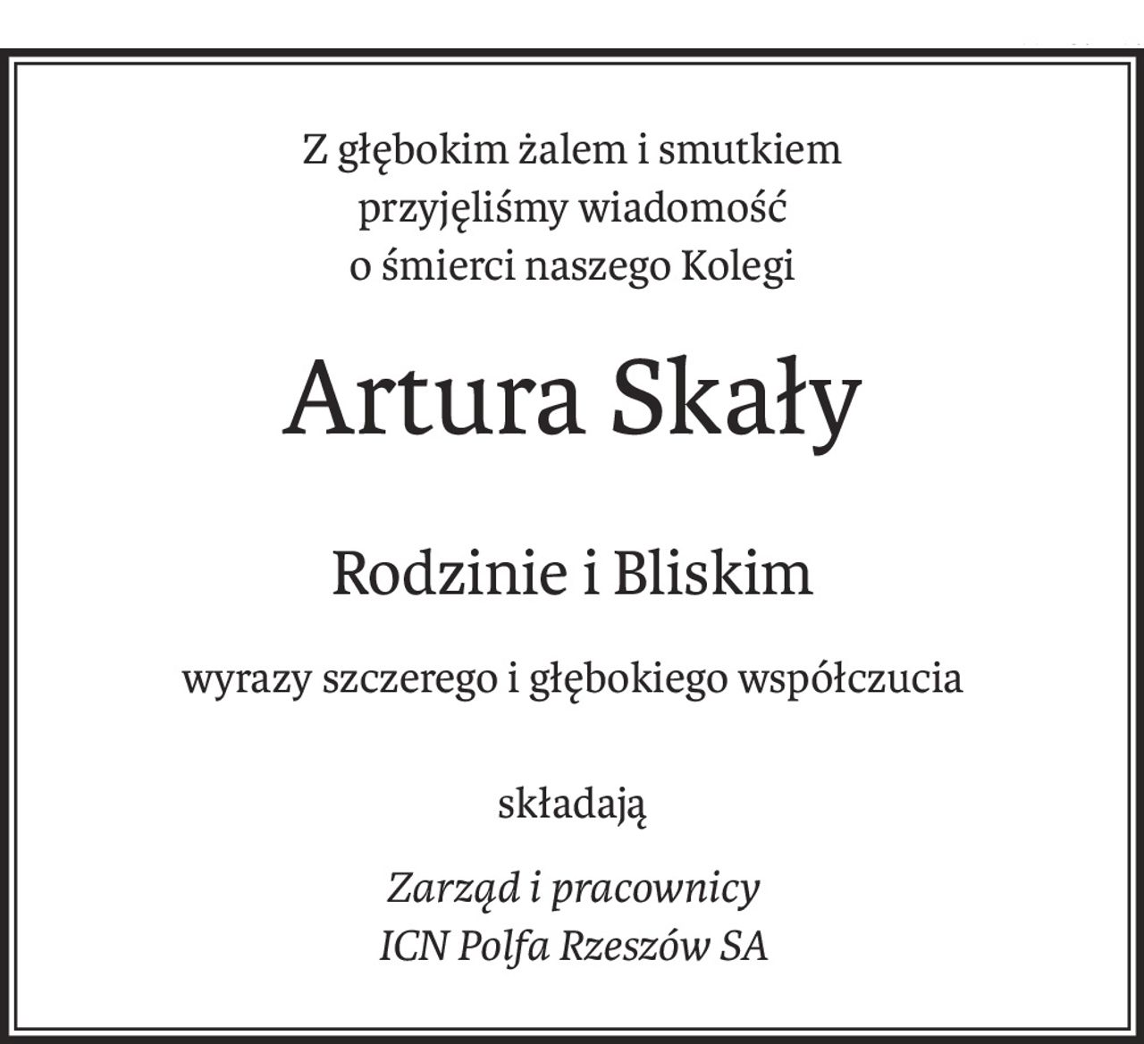 Z głębokim żalem i smutkiem
przyjęliśmy wiadomość
o śmierci naszego Kolegi
Artura Skały
Rodzinie i Bliskim
wyrazy szczerego i głębokiego współczucia
składają
Zarząd i pracownicy
ICN Polfa Rzeszów SA