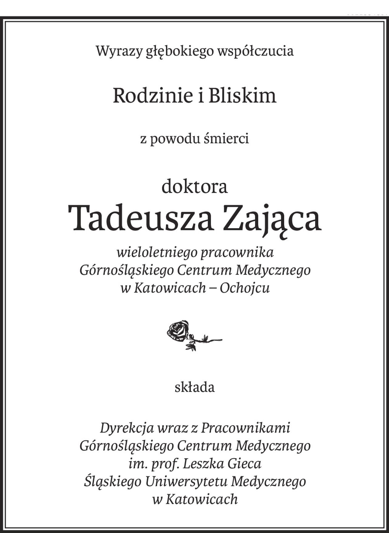 Wyrazy głębokiego współczucia
Rodzinie i Bliskim
z powodu śmierci
doktora
Tadeusza Zająca
wieloletniego pracownika 
Górnośląskiego Centrum Medycznego 
w Katowicach – Ochojcu

składa
Dyrekcja wraz z Pracownikami 
Górnośląskiego Centrum Medycznego 
im. prof. Leszka Gieca 
Śląskiego Uniwersytetu Medycznego 
w Katowicach