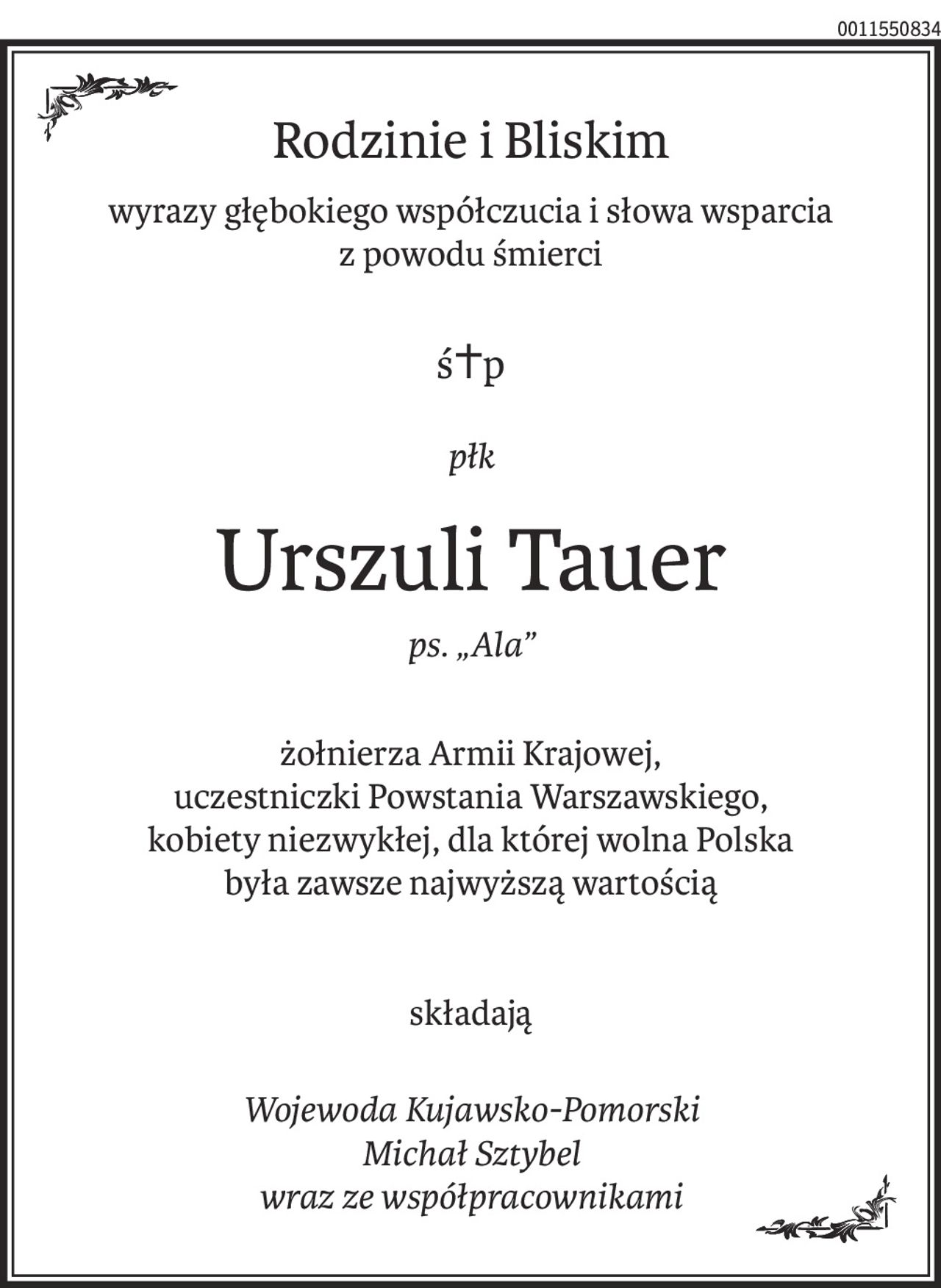 Rodzinie i Bliskim
wyrazy głębokiego współczucia i słowa wsparcia
z powodu śmierci
ś+p
płk
Urszuli Tauer
ps. „Ala”
żołnierza Armii Krajowej,
uczestniczki Powstania Warszawskiego,
kobiety niezwykłej, dla której wolna Polska
była zawsze najwyższą wartością
składają
Wojewoda Kujawsko-Pomorski
Michał Sztybel
wraz ze współpracownikami