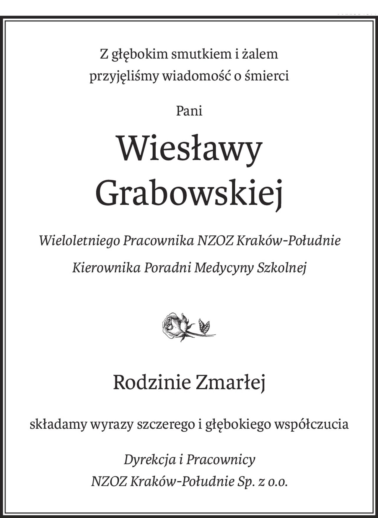 Z głębokim smutkiem i żalem
przyjęliśmy wiadomość o śmierci
Pani
Wiesławy 
Grabowskiej
Wieloletniego Pracownika NZOZ Kraków-Południe
Kierownika Poradni Medycyny Szkolnej

Rodzinie Zmarłej
składamy wyrazy szczerego i głębokiego współczucia
Dyrekcja i Pracownicy
NZOZ Kraków-Południe Sp. z o.o.