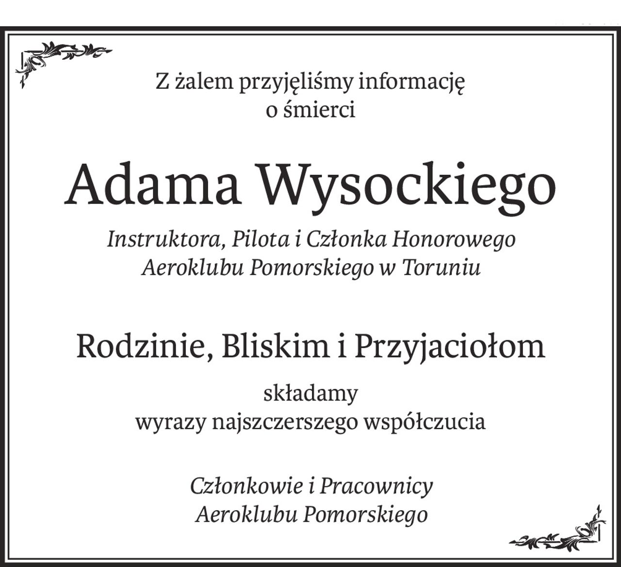 Z żalem przyjęliśmy informację
o śmierci
Adama Wysockiego
Instruktora, Pilota i Członka Honorowego 
Aeroklubu Pomorskiego w Toruniu
Rodzinie, Bliskim i Przyjaciołom
składamy
wyrazy najszczerszego współczucia
Członkowie i Pracownicy 
Aeroklubu Pomorskiego