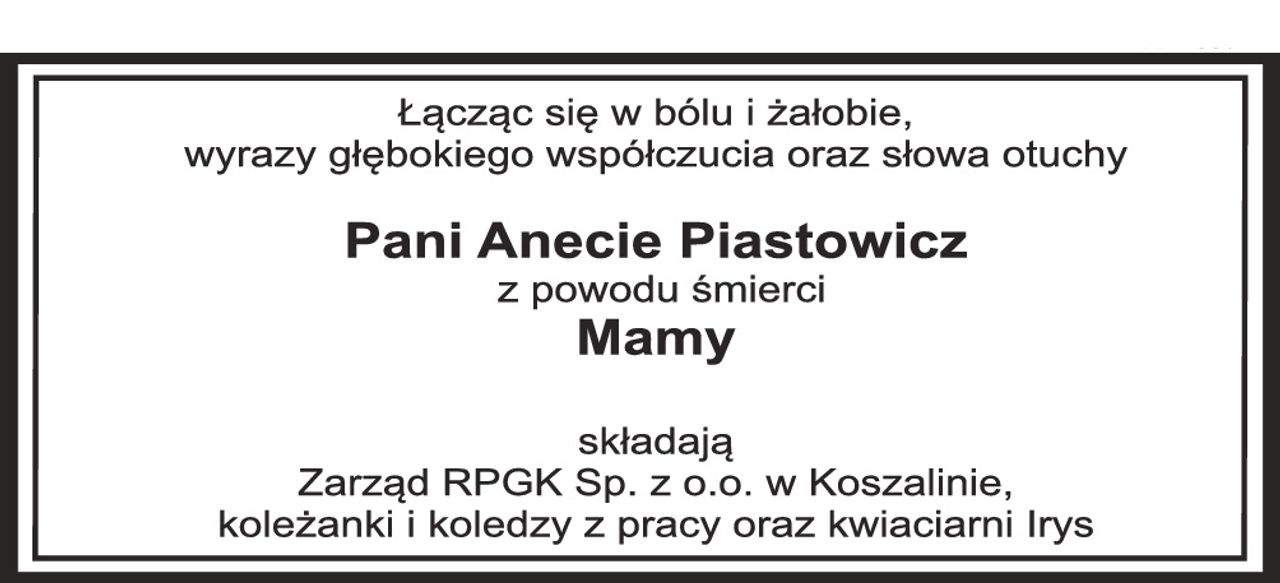 Łącząc się w bólu i żałobie,
wyrazy głębokiego współczucia oraz słowa otuchy

Pani Anecie Piastowicz
z powodu śmierci
Mamy

składają
Zarząd RPGK Sp. z o.o. w Koszalinie,
koleżanki i koledzy z pracy oraz Kwiaciarni Irys.