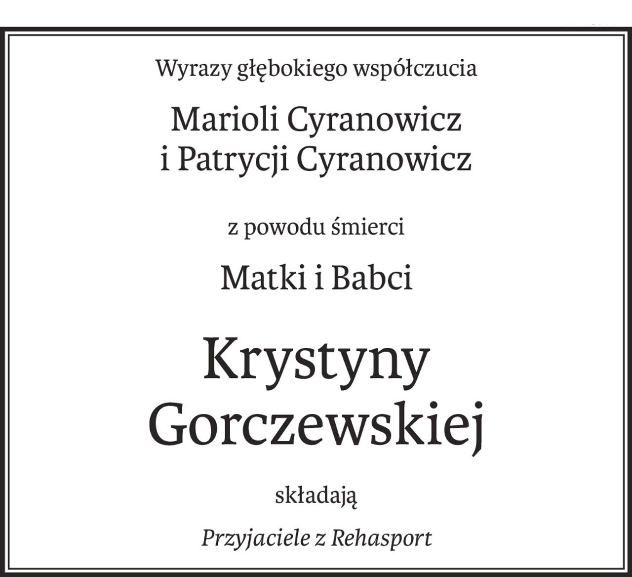 Wyrazy głębokiego współczucia
Marioli Cyranowicz 
i Patrycji Cyranowicz
z powodu śmierci
Matki i Babci
Krystyny Gorczewskiej
składają
Przyjaciele z Rehasport