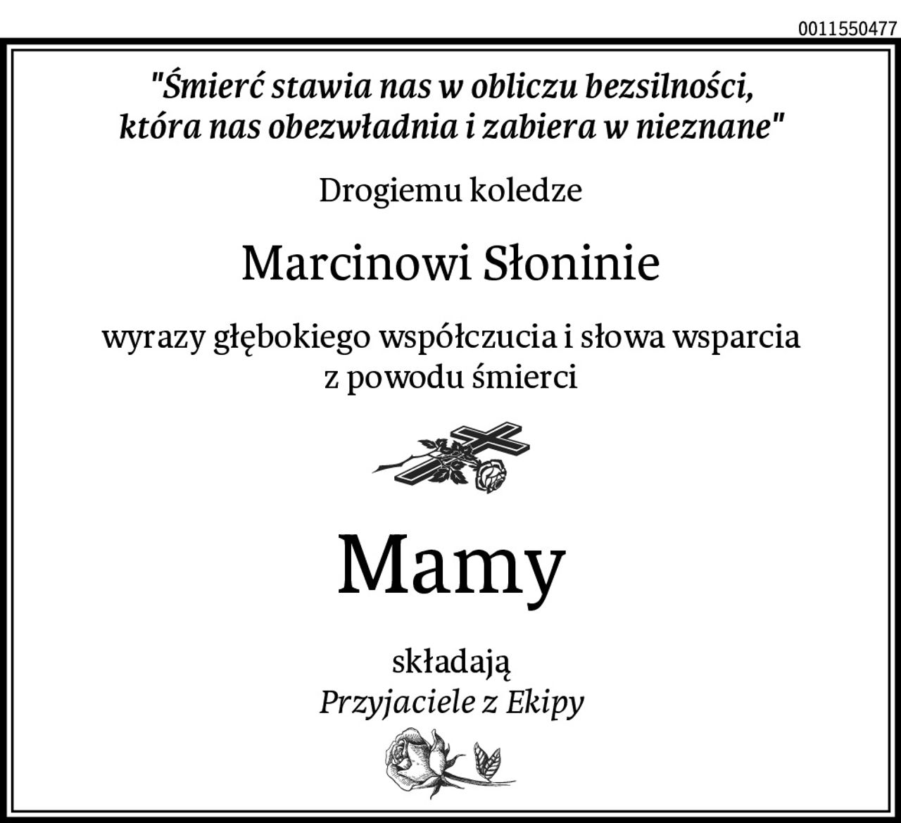 "Śmierć stawia nas w obliczu bezsilności,
która nas obezwładnia i zabiera w nieznane"
Drogiemu koledze
Marcinowi Słoninie
wyrazy głębokiego współczucia i słowa wsparcia
z powodu śmierci
Mamy
składają
Przyjaciele z Ekipy