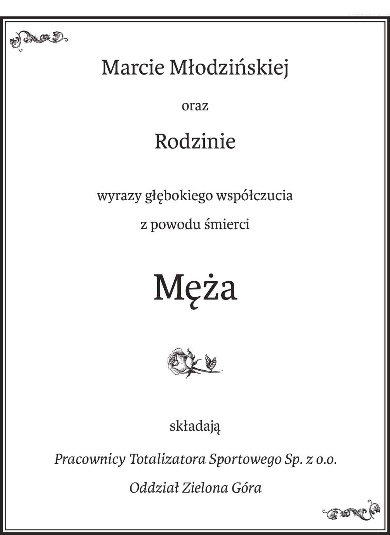 Marcie Młodzińskiej
oraz
Rodzinie
wyrazy głębokiego współczucia
z powodu śmierci
Męża

składają
Pracownicy Totalizatora Sportowego Sp. z o.o.
Oddział Zielona Góra