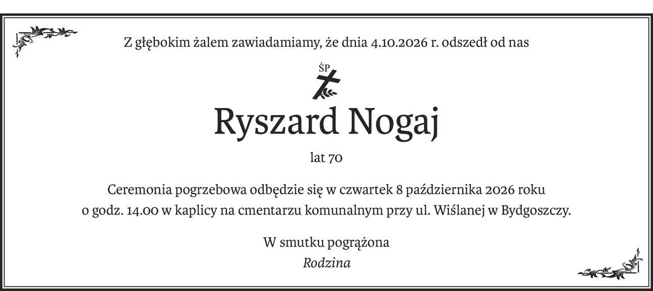 Z głębokim żalem zawiadamiamy, że dnia 4.10.2026 r. odszedł od nas
ś+p
Ryszard Nogaj
lat 70
Ceremonia pogrzebowa odbędzie się w czwartek 8 października 2026 roku
o godz. 14.00 w kaplicy na cmentarzu komunalnym przy ul. Wiślanej w Bydgoszczy.
W smutku pogrążona
Rodzina
