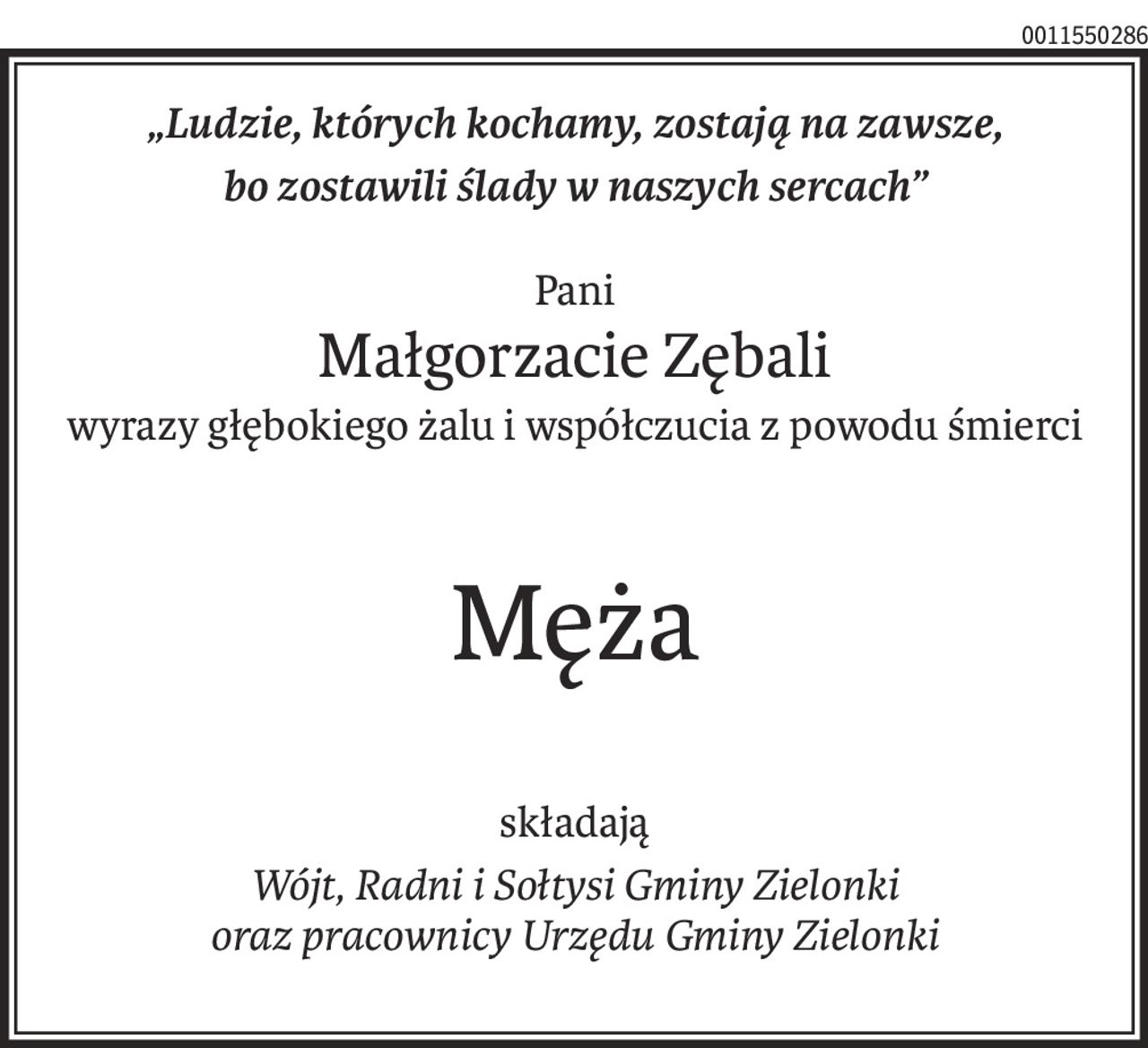 „Ludzie, których kochamy, zostają na zawsze,
bo zostawili ślady w naszych sercach”
Pani
Małgorzacie Zębali
wyrazy głębokiego żalu i współczucia z powodu śmierci
Męża
składają
Wójt, Radni i Sołtysi Gminy Zielonki 
oraz pracownicy Urzędu Gminy Zielonki