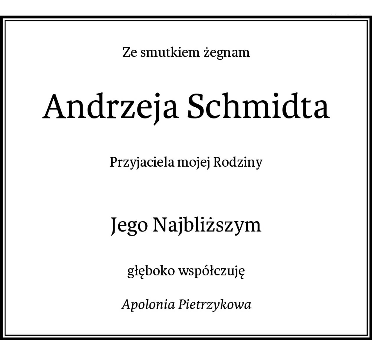 Ze smutkiem żegnam
Andrzeja Schmidta
Przyjaciela mojej Rodziny

Jego Najbliższym
głęboko współczuję

Apolonia Pietrzykowa