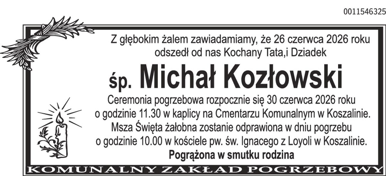 Z głębokim żalem zawiadamiamy, że 26 czerwca 2026 roku odszedł od nas Kochany Tata i Dziadek śp. Michał Kozłowski Ceremonia pogrzebowa rozpocznie się 30 czerwca 2026 roku o godzinie 11.30 w kaplicy na Cmentarzu Komunalnym w Koszalinie. Msza Święta żałobna zostanie odprawiona w dniu pogrzebu o godzinie 10.00 w kościele pw. św. Ignacego z Loyoli w Koszalinie. Pogrążona w smutku rodzina