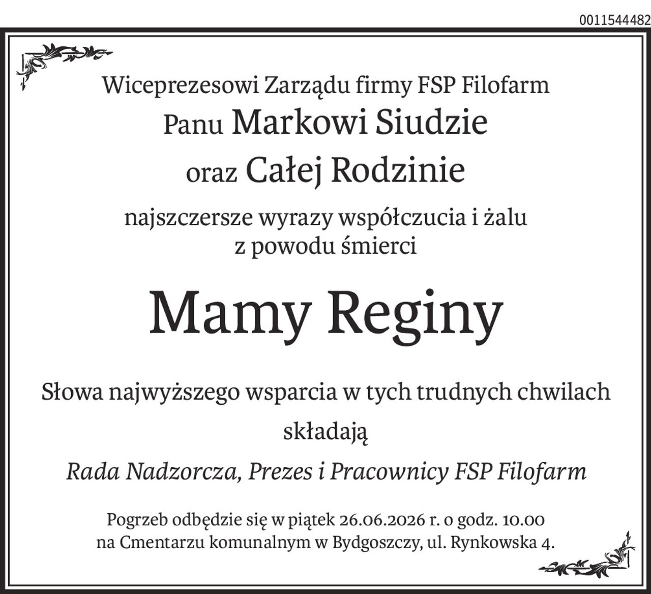 Wiceprezesowi Zarządu firmy FSP Filofarm
Panu Markowi Siudzie
oraz Całej Rodzinie
najszczersze wyrazy współczucia i żalu 
z powodu śmierci
Mamy Reginy
Słowa najwyższego wsparcia w tych trudnych chwilach
składają
Rada Nadzorcza, Prezes i Pracownicy FSP Filofarm
Pogrzeb odbędzie się w piątek 26.06.2026 r. o godz. 10.00
na Cmentarzu komunalnym w Bydgoszczy, ul. Rynkowska 4.