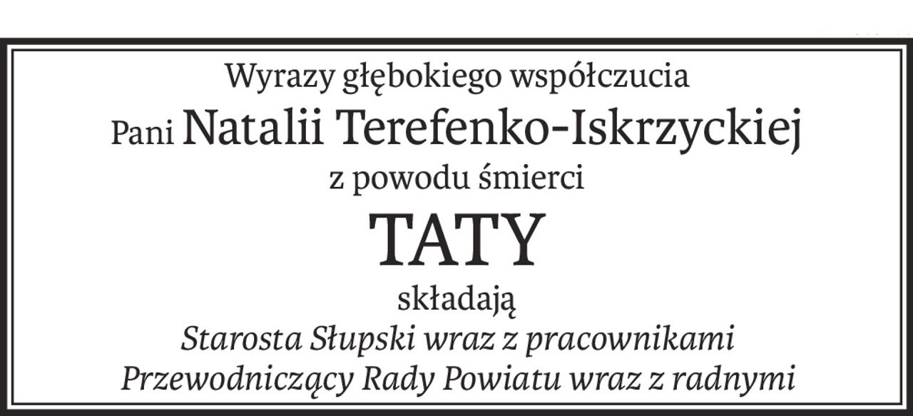 Wyrazy głębokiego współczucia
PaniNatalii Terefenko-Iskrzyckiej
z powodu śmierci
TATY
składają
Starosta Słupski wraz z pracownikami
Przewodniczący Rady Powiatu wraz z radnymi