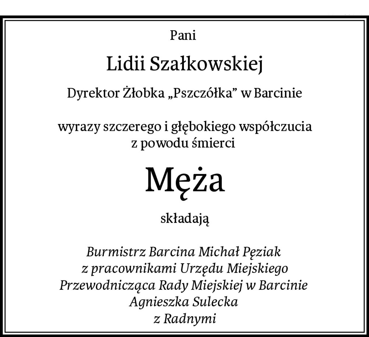 Pani 
Lidii Szałkowskiej
Dyrektor Żłobka „Pszczółka” w Barcinie

wyrazy szczerego i głębokiego współczucia
z powodu śmierci 
Męża
składają

Burmistrz Barcina Michał Pęziak 
z pracownikami Urzędu Miejskiego
Przewodnicząca Rady Miejskiej w Barcinie 
Agnieszka Sulecka 
z Radnymi
