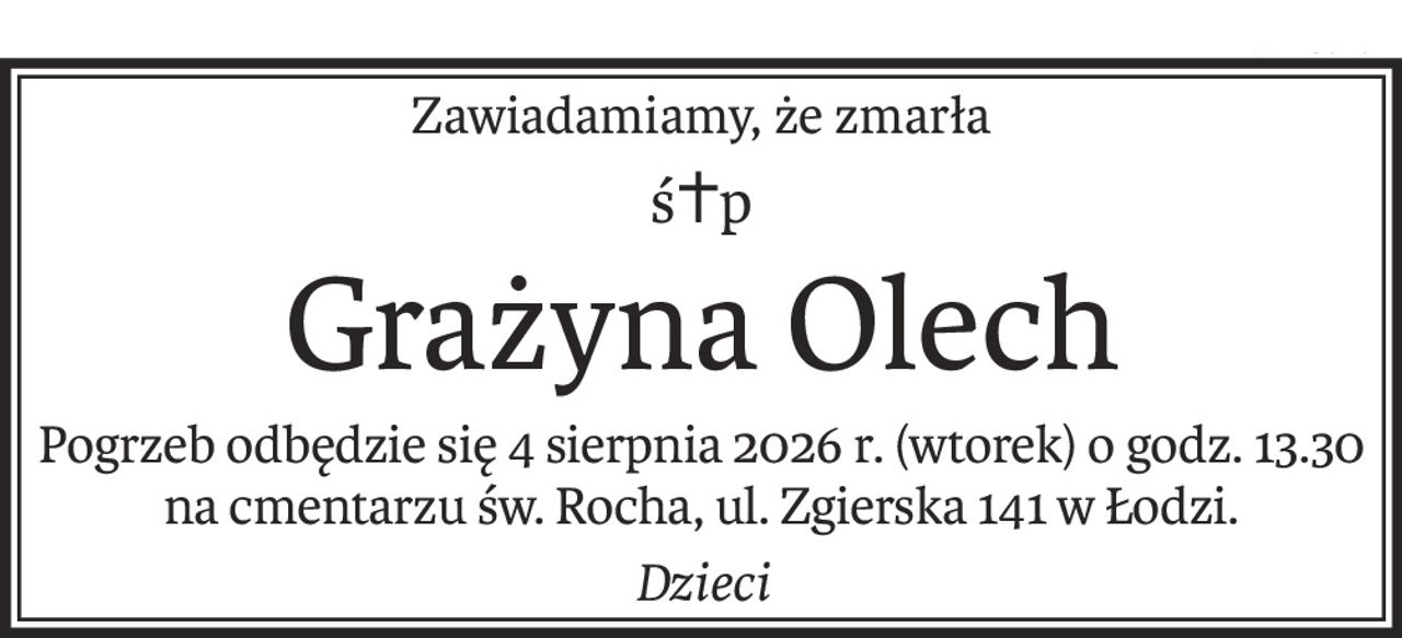 Zawiadamiamy, że zmarła
ś+p
Grażyna Olech
Pogrzeb odbędzie się 4 sierpnia 2026 r. (wtorek) o godz. 13.30
na cmentarzu św. Rocha, ul. Zgierska 141 w Łodzi.
Dzieci