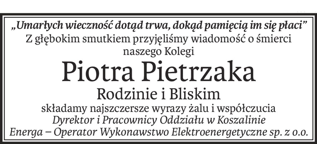 „Umarłych wieczność dotąd trwa, dokąd pamięcią im się płaci”
Z głębokim smutkiem przyjęliśmy wiadomość o śmierci naszego Kolegi
Piotra Pietrzaka
Rodzinie i Bliskim
składamy najszczersze wyrazy żalu i współczucia
Dyrektor i Pracownicy Oddziału w Koszalinie 
Energa – Operator Wykonawstwo Elektroenergetyczne sp. z o.o.