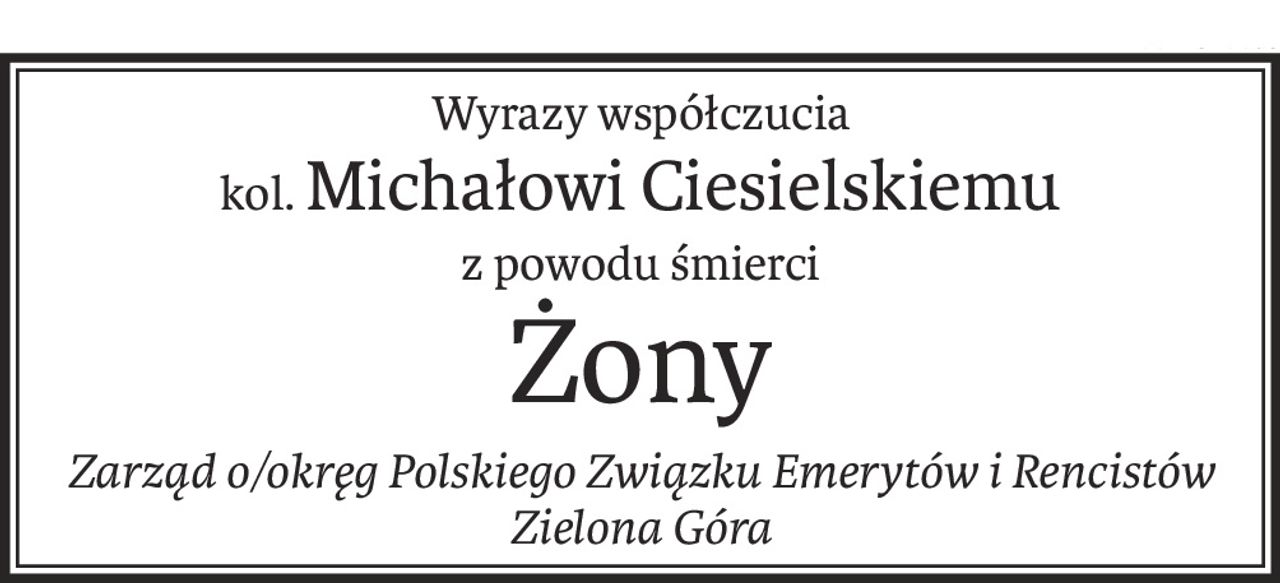 Wyrazy współczucia
kol.Michałowi Ciesielskiemu
z powodu śmierci
Żony
Zarząd o/okręg Polskiego Związku Emerytów i Rencistów Zielona Góra