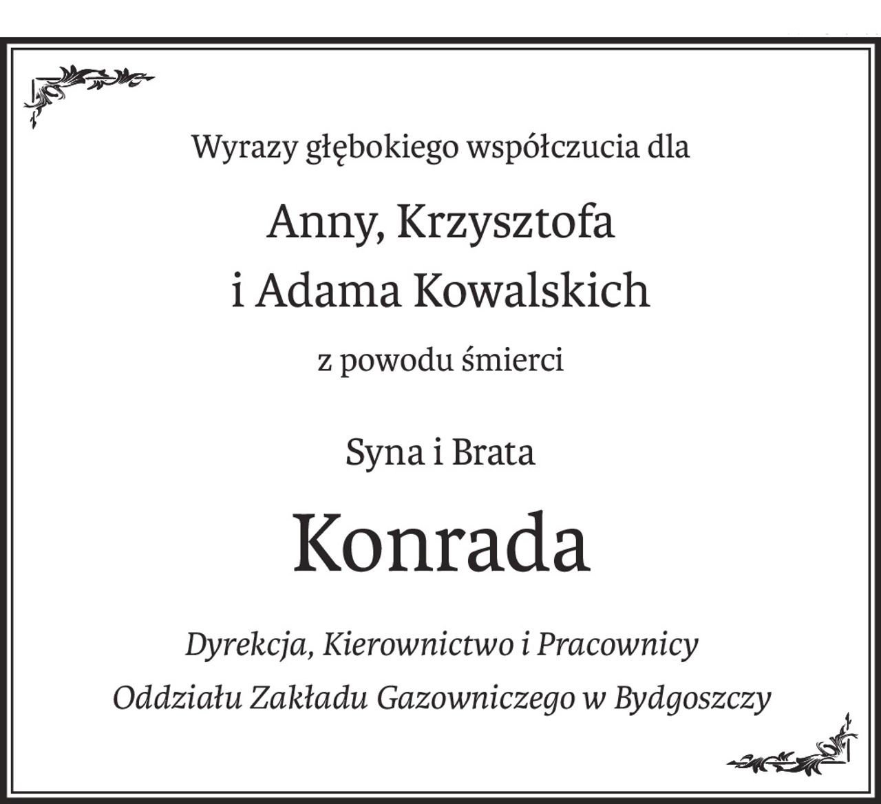 Wyrazy głębokiego współczucia dla
Anny, Krzysztofa
i Adama Kowalskich
z powodu śmierci
Syna i Brata
Konrada
Dyrekcja, Kierownictwo i Pracownicy 
Oddziału Zakładu Gazowniczego w Bydgoszczy
