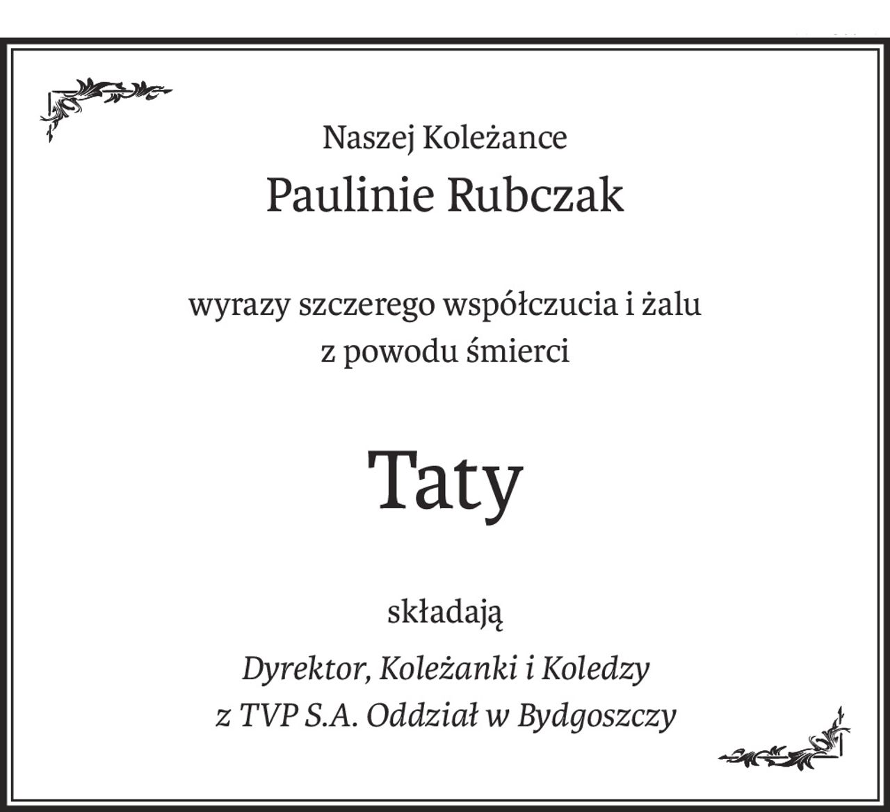 Naszej Koleżance
Paulinie Rubczak
wyrazy szczerego współczucia i żalu
z powodu śmierci
Taty
składają
Dyrektor, Koleżanki i Koledzy
z TVP S.A. Oddział w Bydgoszczy