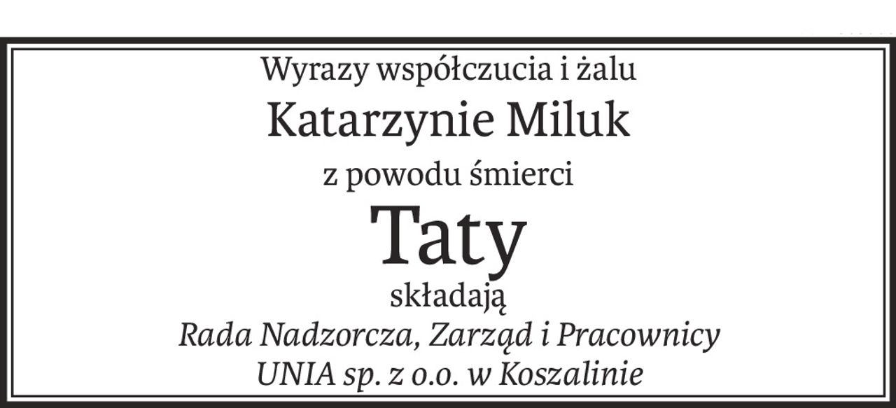 Wyrazy współczucia i żalu
Katarzynie Miluk
z powodu śmierci
Taty
składają
Rada Nadzorcza, Zarząd i Pracownicy
UNIA sp. z o.o. w Koszalinie