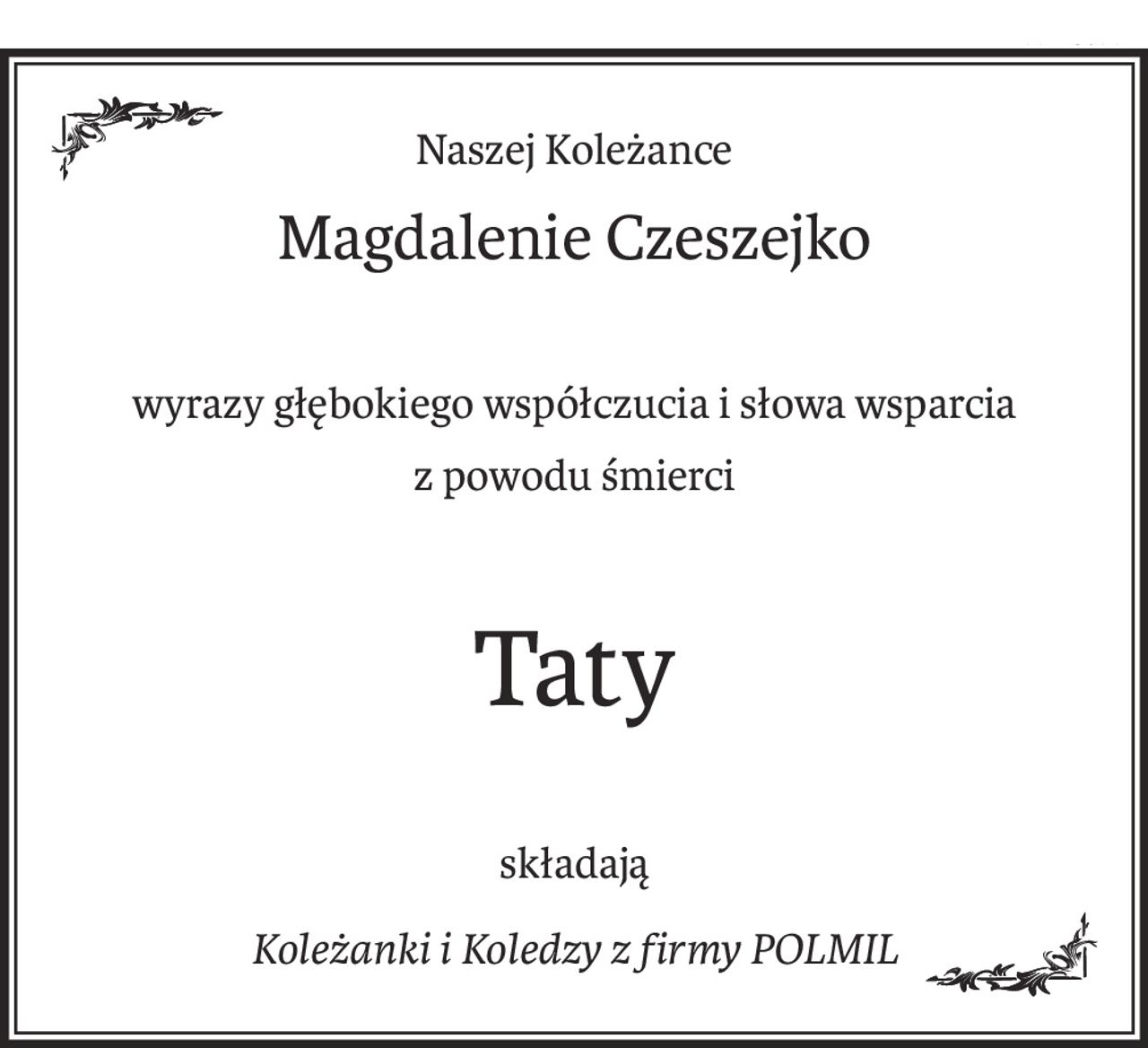 Naszej Koleżance
Magdalenie Czeszejko
wyrazy głębokiego współczucia i słowa wsparcia
z powodu śmierci
Taty
składają
Koleżanki i Koledzy z firmy POLMIL