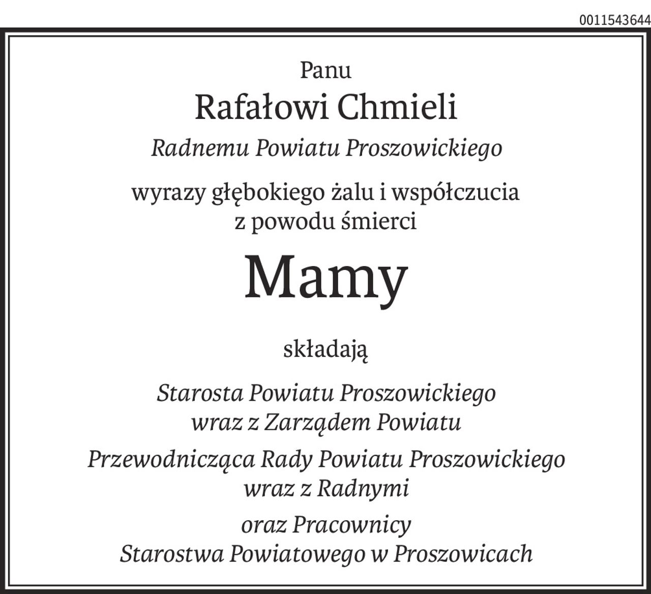 Panu
Rafałowi Chmieli
Radnemu Powiatu Proszowickiego
wyrazy głębokiego żalu i współczucia
z powodu śmierci
Mamy
składają
Starosta Powiatu Proszowickiego
wraz z Zarządem Powiatu
Przewodnicząca Rady Powiatu Proszowickiego
wraz z Radnymi
oraz Pracownicy
Starostwa Powiatowego w Proszowicach