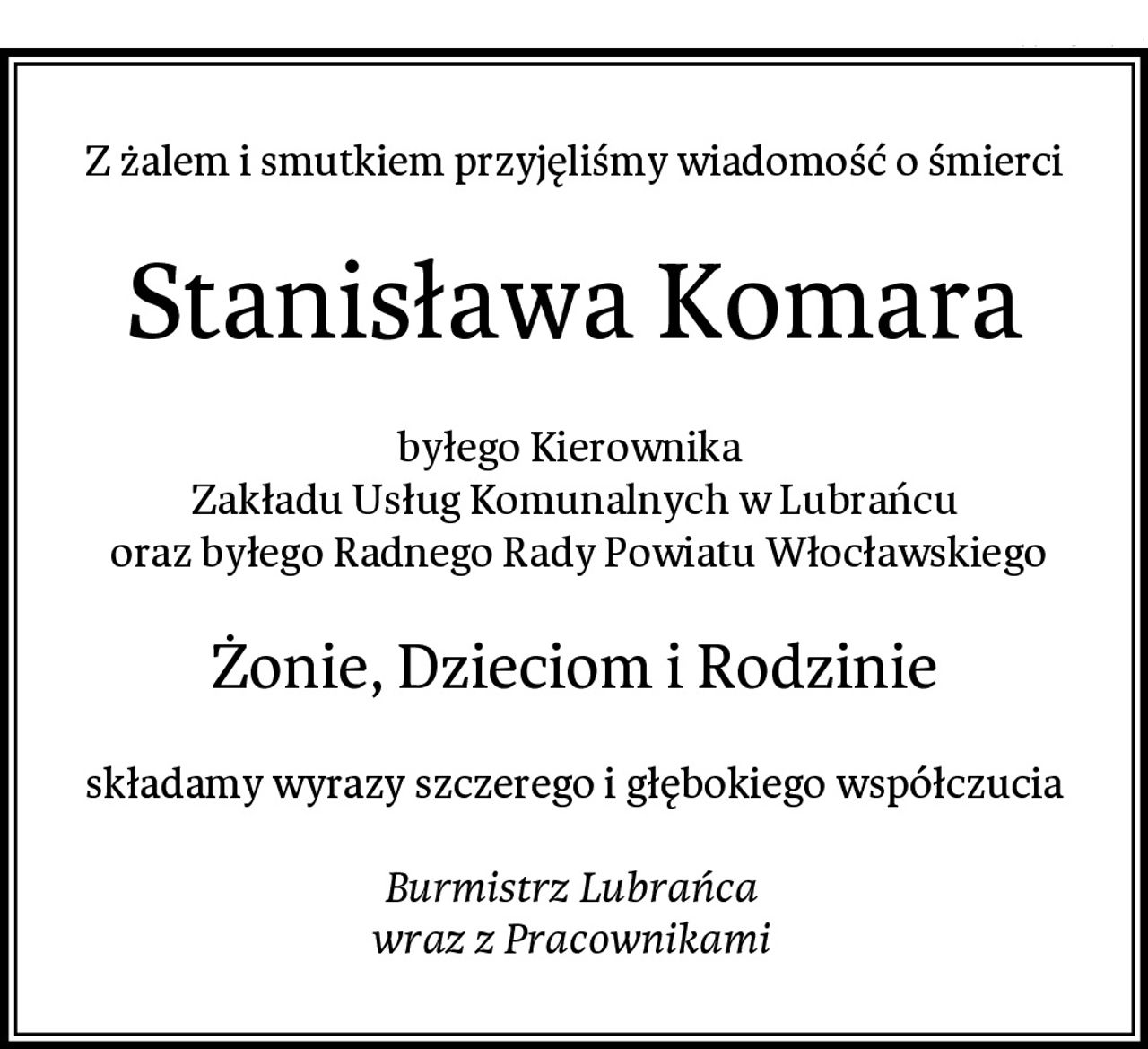 Z żalem i smutkiem przyjęliśmy wiadomość o śmierci
Stanisława Komara
byłego Kierownika 
Zakładu Usług Komunalnych w Lubrańcu
 oraz byłego Radnego Rady Powiatu Włocławskiego
Żonie, Dzieciom i Rodzinie
składamy wyrazy szczerego i głębokiego współczucia

Burmistrz Lubrańca 
wraz z Pracownikami