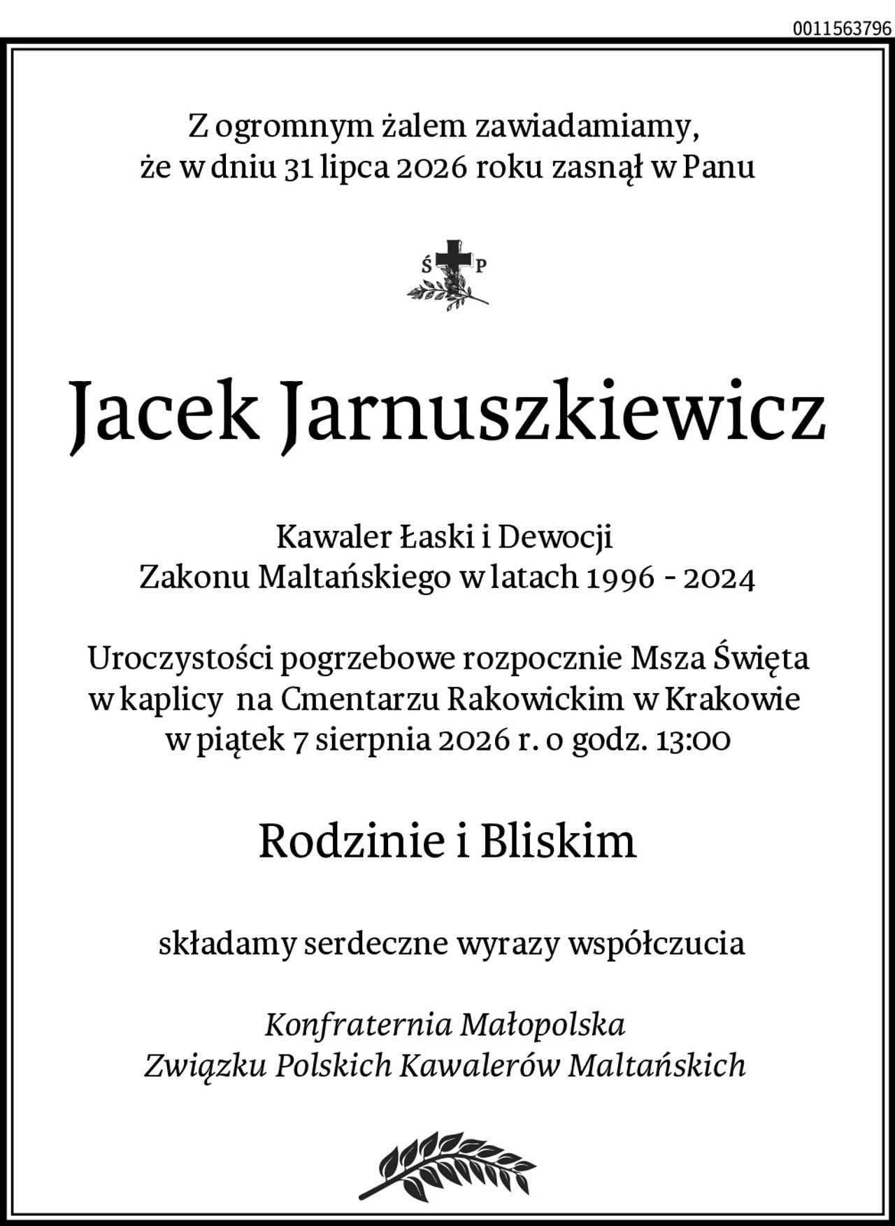 Z ogromnym żalem zawiadamiamy, 
że w dniu 31 lipca 2026 roku zasnął w Panu
Jacek Jarnuszkiewicz
Kawaler Łaski i Dewocji 
Zakonu Maltańskiego w latach 1996 - 2024

Uroczystości pogrzebowe rozpocznie Msza Święta w kaplicy  na Cmentarzu Rakowickim w Krakowie 
w piątek 7 sierpnia 2026 r. o godz. 13:00
Rodzinie i Bliskim
 składamy serdeczne wyrazy współczucia

Konfraternia Małopolska 
Związku Polskich Kawalerów Maltańskich