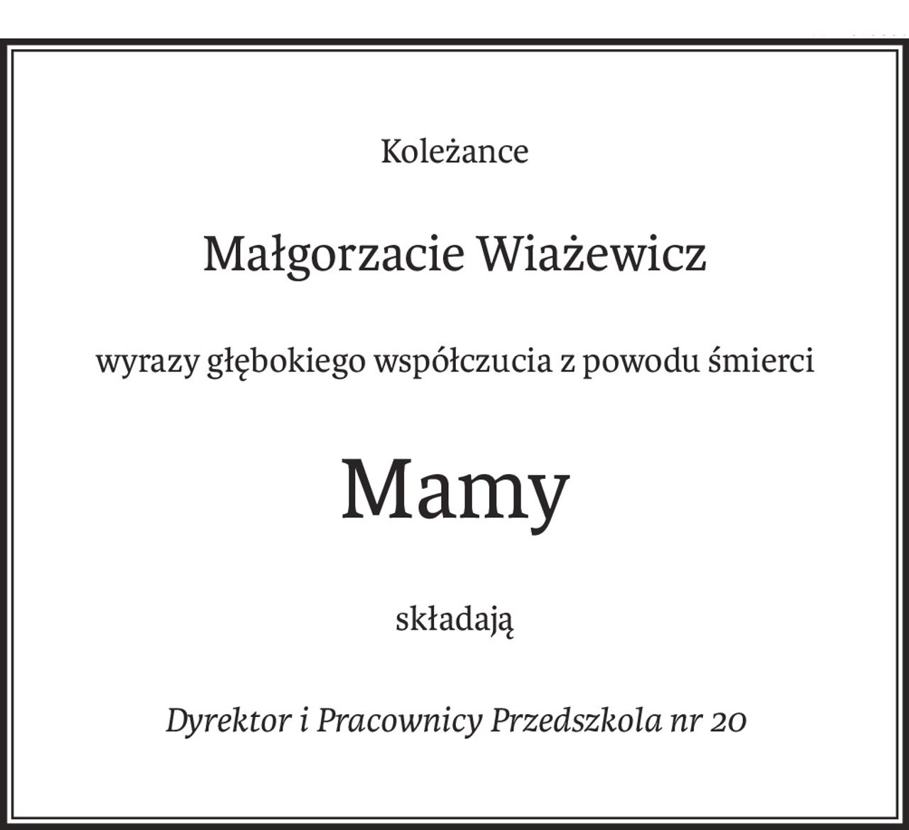 Koleżance
Małgorzacie Wiażewicz
wyrazy głębokiego współczucia z powodu śmierci
Mamy
składają
Dyrektor i Pracownicy Przedszkola nr 20