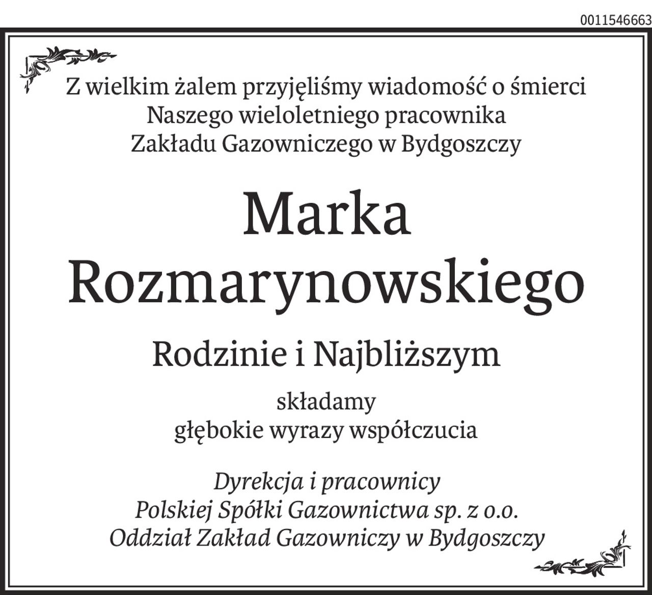 Z wielkim żalem przyjęliśmy wiadomość o śmierci
Naszego wieloletniego pracownika
Zakładu Gazowniczego w Bydgoszczy
Marka Rozmarynowskiego
Rodzinie i Najbliższym
składamy 
głębokie wyrazy współczucia
Dyrekcja i pracownicy
Polskiej Spółki Gazownictwa sp. z o.o.
Oddział Zakład Gazowniczy w Bydgoszczy
