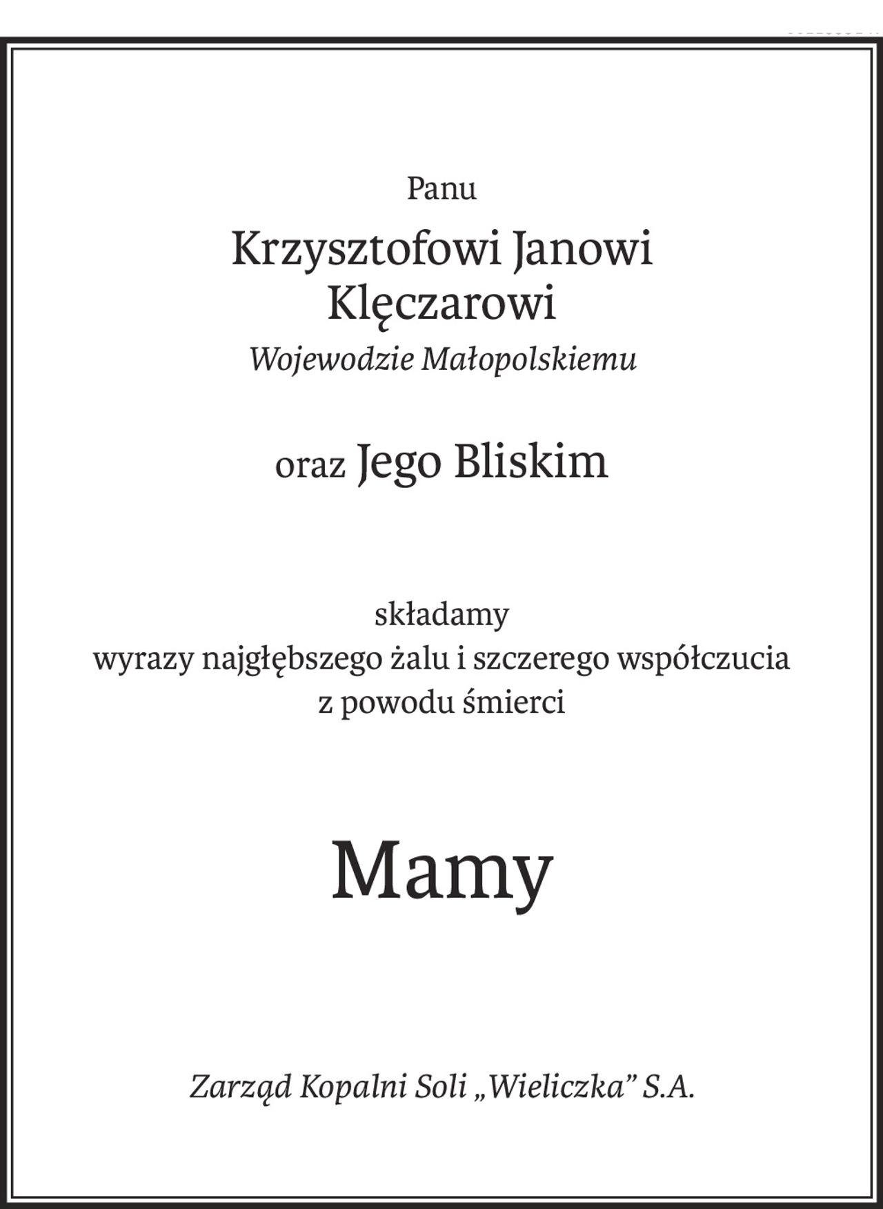 Panu
Krzysztofowi Janowi 
Klęczarowi
Wojewodzie Małopolskiemu
oraz Jego Bliskim
składamy 
wyrazy najgłębszego żalu i szczerego współczucia
z powodu śmierci
Mamy
Zarząd Kopalni Soli „Wieliczka” S.A.