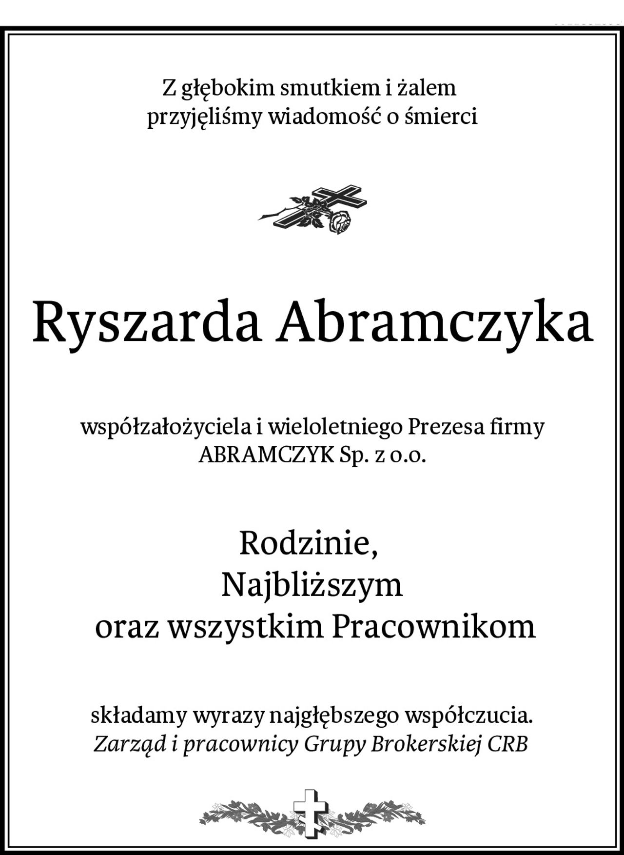 Z głębokim smutkiem i żalem 
przyjęliśmy wiadomość o śmierci
Ryszarda Abramczyka
współzałożyciela i wieloletniego Prezesa firmy ABRAMCZYK Sp. z o.o.
Rodzinie, 
Najbliższym
 oraz wszystkim Pracownikom
składamy wyrazy najgłębszego współczucia.
Zarząd i pracownicy Grupy Brokerskiej CRB