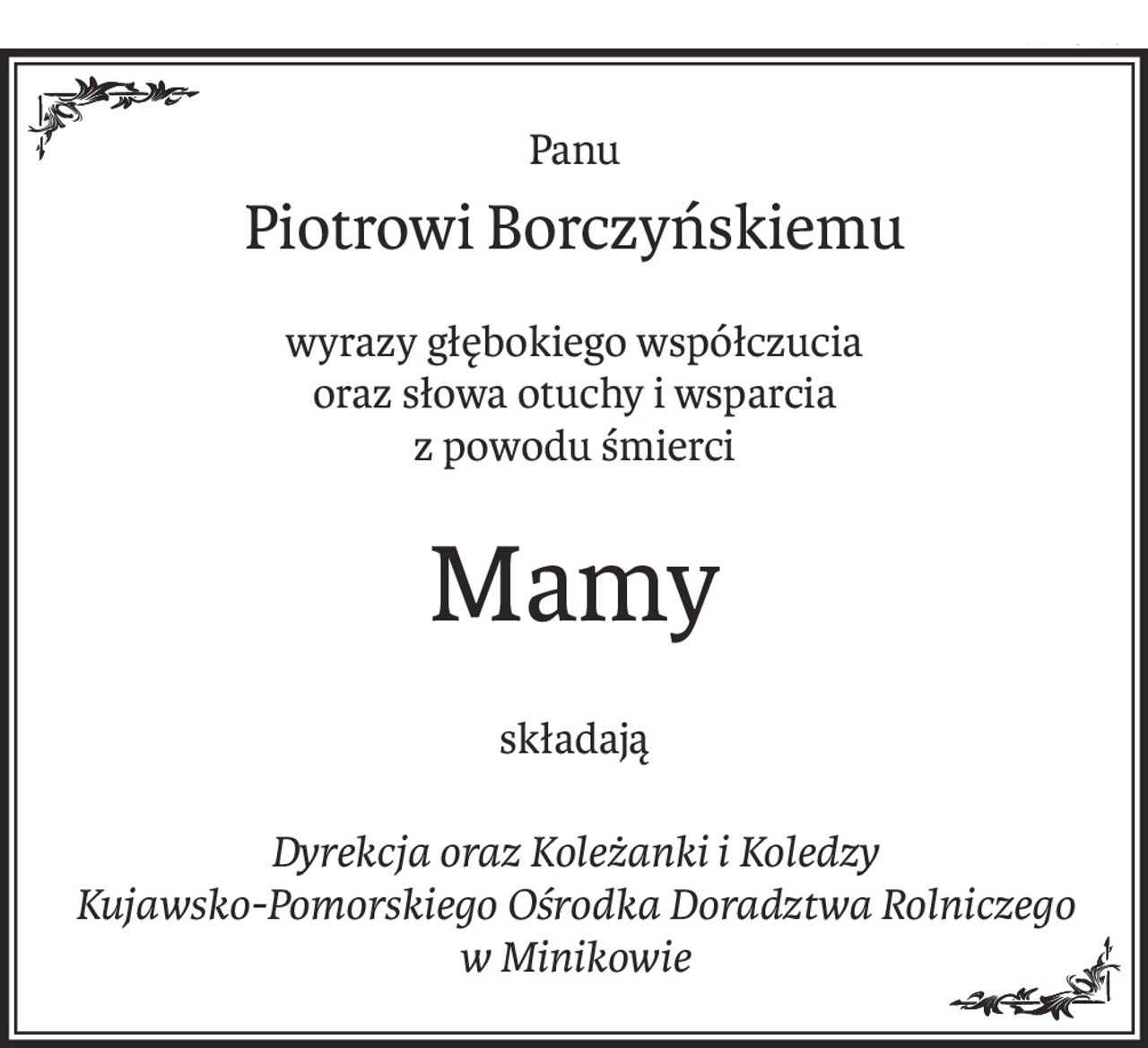 Panu
Piotrowi Borczyńskiemu
wyrazy głębokiego współczucia 
oraz słowa otuchy i wsparcia
z powodu śmierci
Mamy
składają
Dyrekcja oraz Koleżanki i Koledzy 
Kujawsko-Pomorskiego Ośrodka Doradztwa Rolniczego w Minikowie