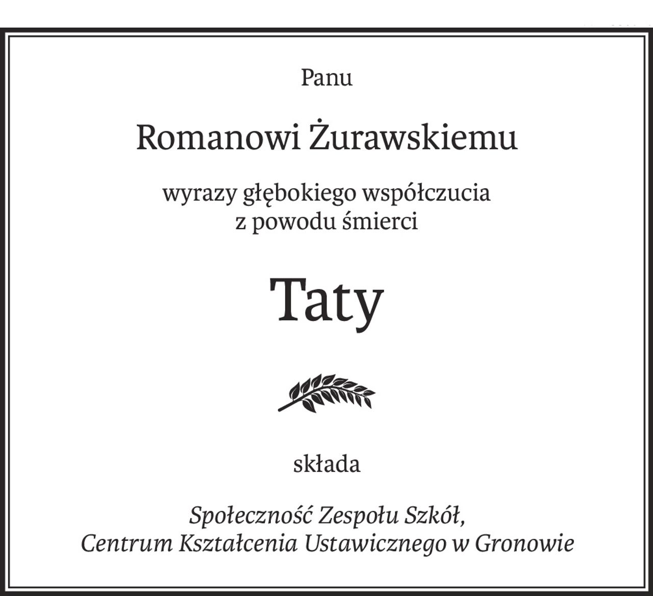 Panu
Romanowi Żurawskiemu
wyrazy głębokiego współczucia
z powodu śmierci
Taty
składa
Społeczność Zespołu Szkół,
Centrum Kształcenia Ustawicznego w Gronowie
