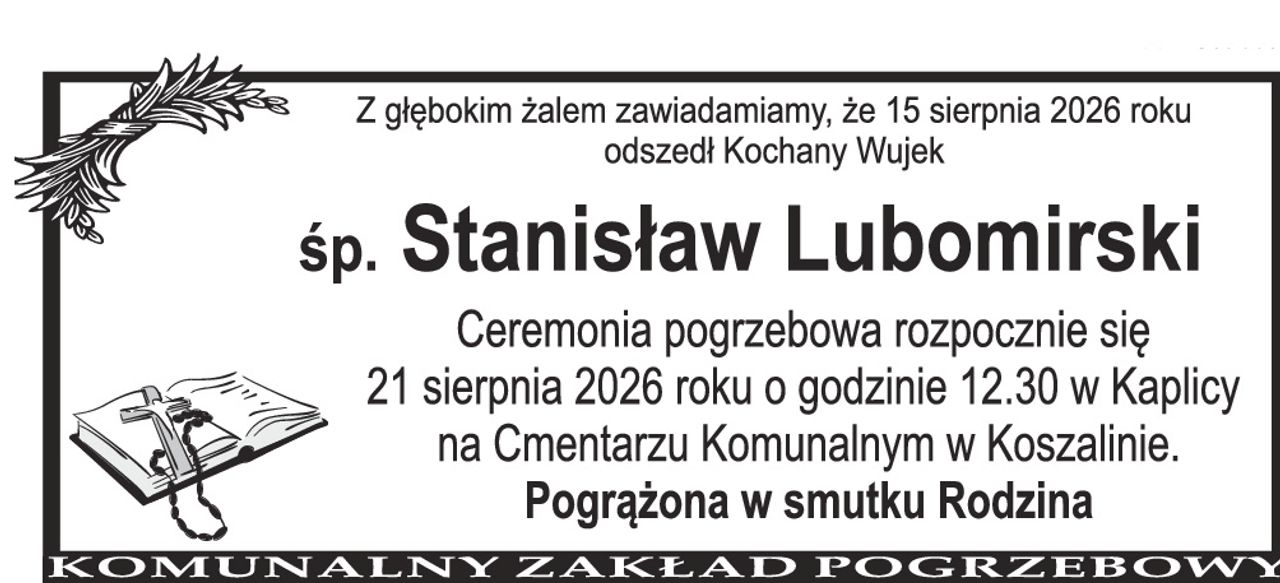 Z głębokim żalem zawiadamiamy, że 15 sierpnia 2026 roku odszedł nasz Kochany Wujek Śp. Stanisław Lubomirski Ceremonia pogrzebowa rozpocznie się 21 sierpnia 2026 roku o godzinie 12.30 w Kaplicy na Cmentarzu Komunalnym w Koszalinie. Pogrążona w smutku Rodzina