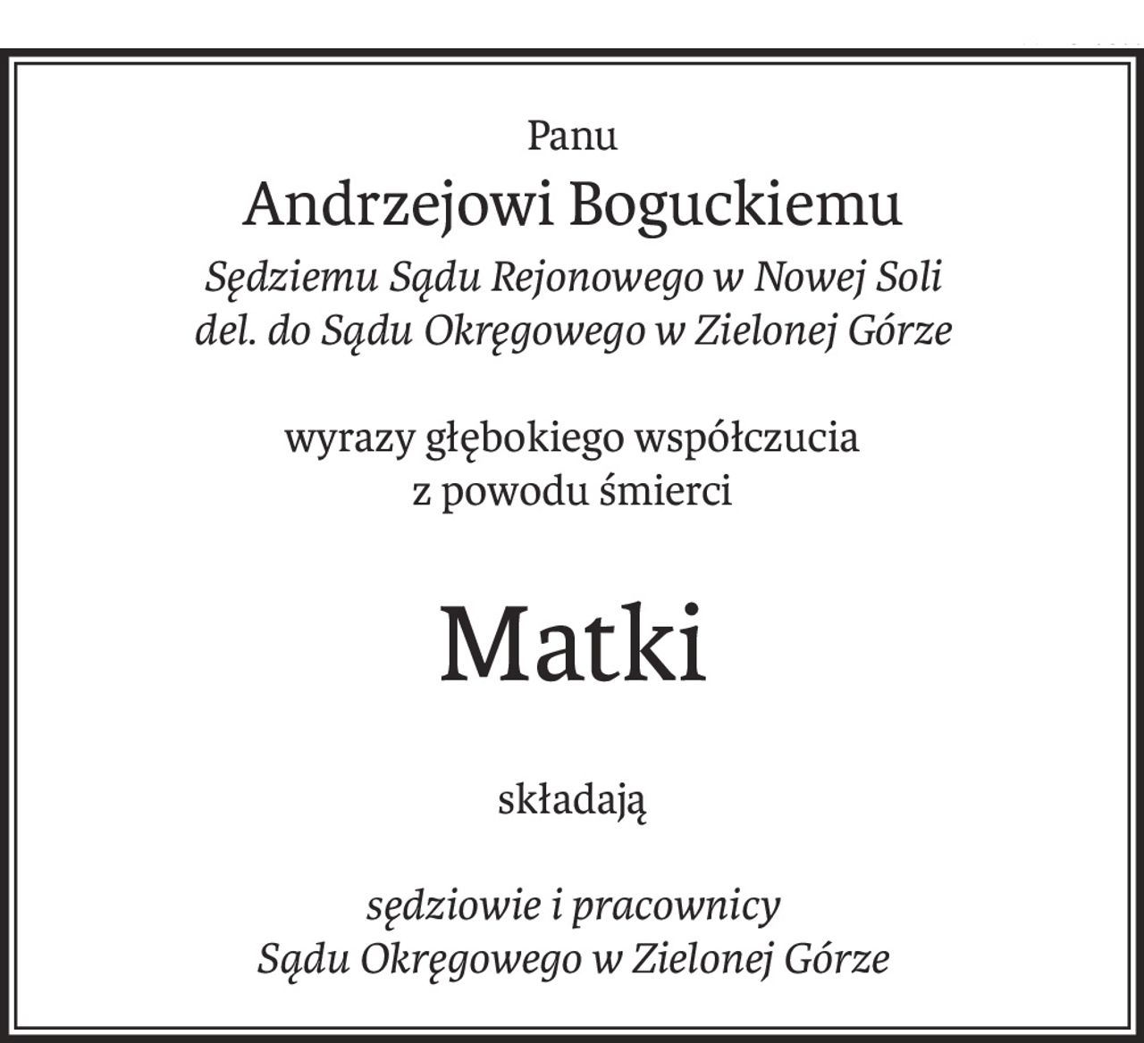 Panu
Andrzejowi Boguckiemu
Sędziemu Sądu Rejonowego w Nowej Soli
del. do Sądu Okręgowego w Zielonej Górze
wyrazy głębokiego współczucia
z powodu śmierci
Matki
składają
sędziowie i pracownicy
Sądu Okręgowego w Zielonej Górze