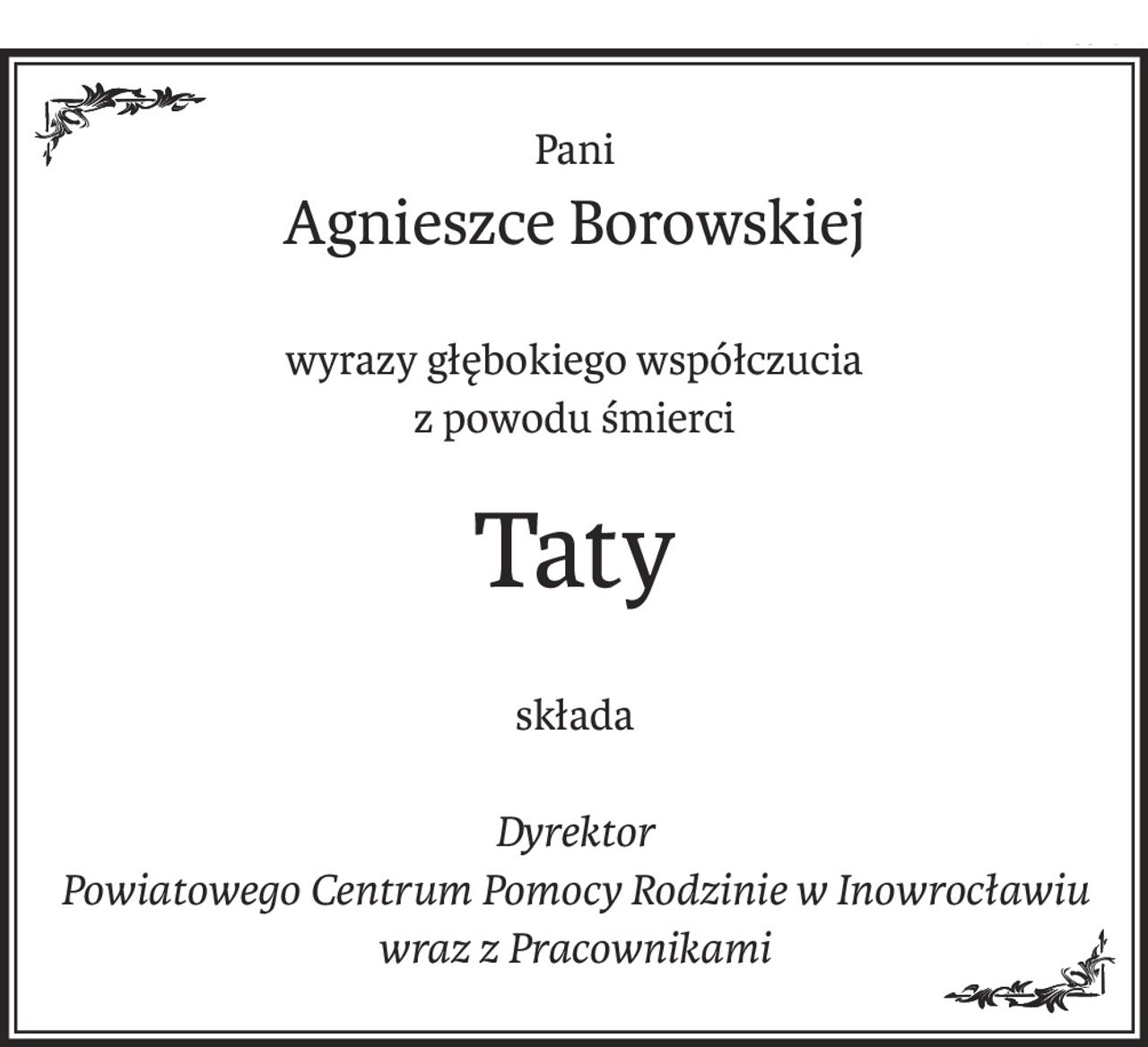 Pani
Agnieszce Borowskiej
wyrazy głębokiego współczucia
z powodu śmierci
Taty
składa
Dyrektor
Powiatowego Centrum Pomocy Rodzinie w Inowrocławiu
wraz z Pracownikami