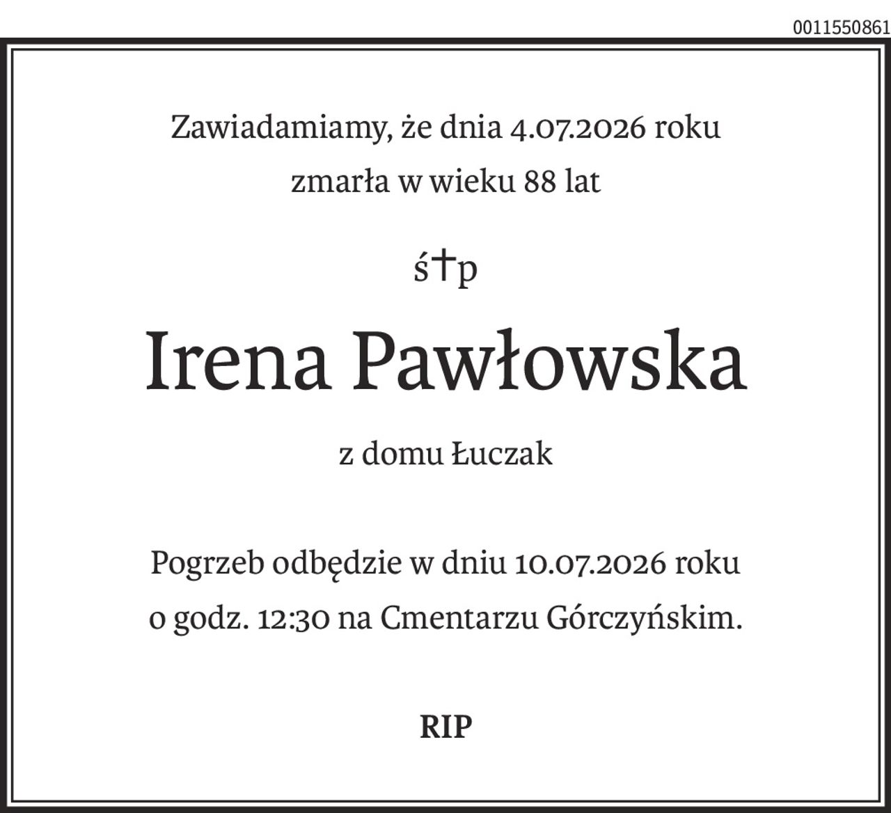 Zawiadamiamy, że dnia 4.07.2026 roku
zmarła w wieku 88 lat
ś+p
Irena Pawłowska
z domu Łuczak
Pogrzeb odbędzie w dniu 10.07.2026 roku
o godz. 12:30 na Cmentarzu Górczyńskim.
RIP