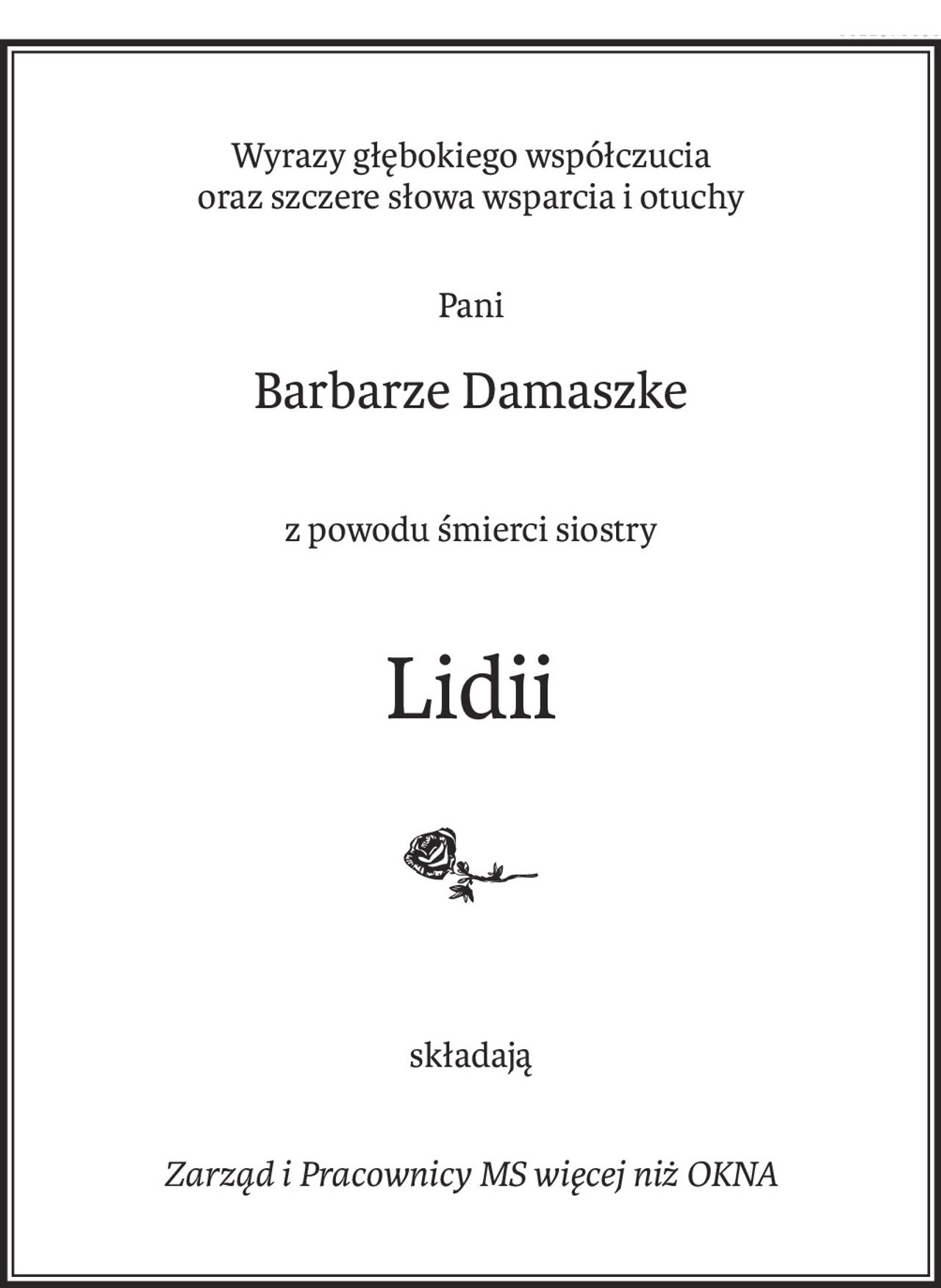 Wyrazy głębokiego współczucia
oraz szczere słowa wsparcia i otuchy
Pani
Barbarze Damaszke
z powodu śmierci siostry
Lidii
składają
Zarząd i Pracownicy MS więcej niż OKNA