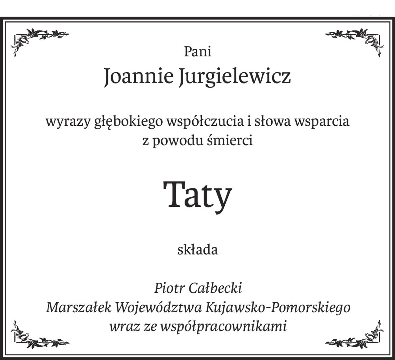 Pani
Joannie Jurgielewicz
wyrazy głębokiego współczucia i słowa wsparcia
z powodu śmierci
Taty
składa
Piotr Całbecki
Marszałek Województwa Kujawsko-Pomorskiego
wraz ze współpracownikami