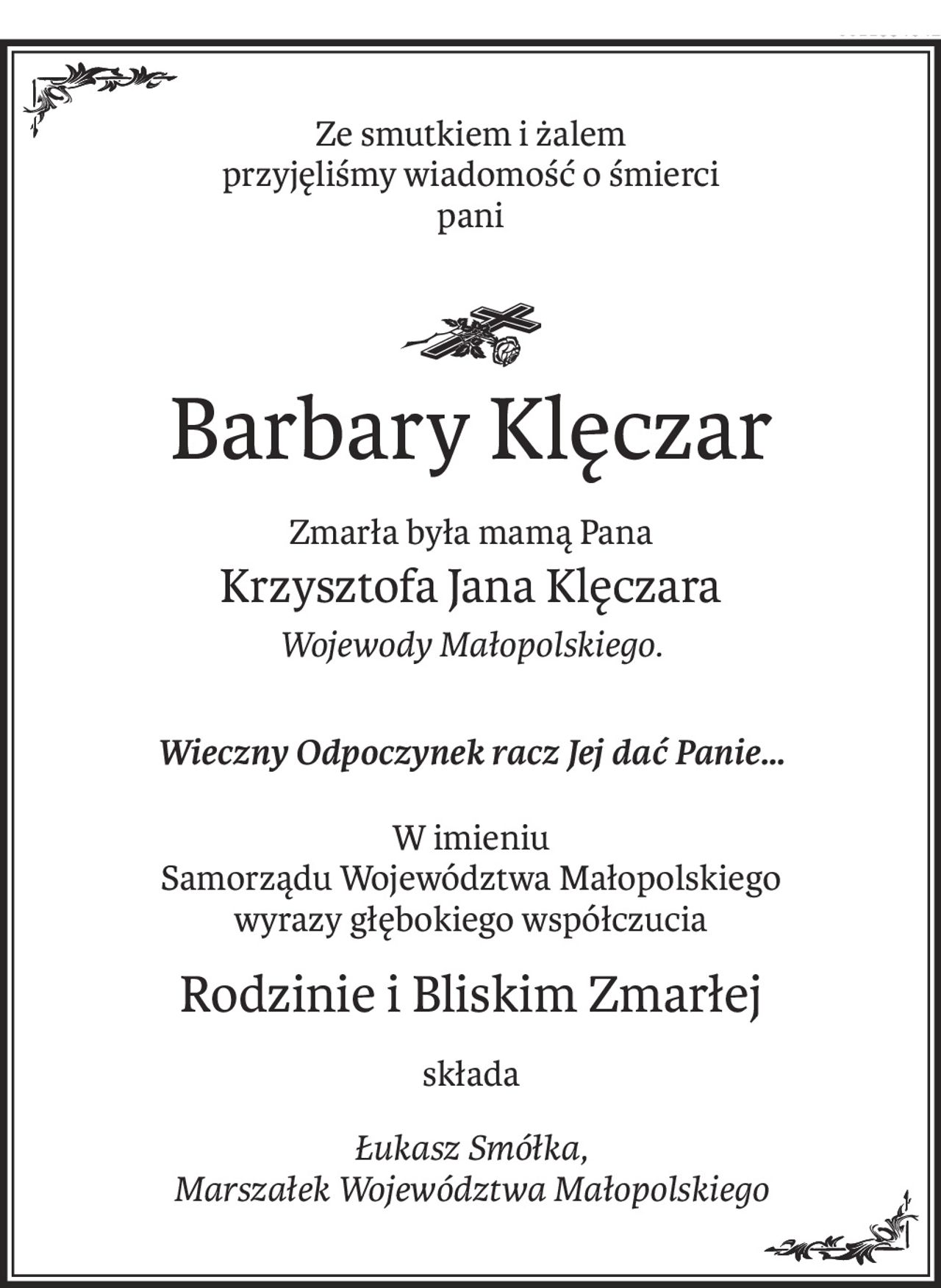 Ze smutkiem i żalem 
przyjęliśmy wiadomość o śmierci
pani

ś+p
Barbary Klęczar
Zmarła była mamą Pana
Krzysztofa Jana Klęczara
Wojewody Małopolskiego.
Wieczny Odpoczynek racz Jej dać Panie…
W imieniu 
Samorządu Województwa Małopolskiego
wyrazy głębokiego współczucia
Rodzinie i Bliskim Zmarłej
składa
Łukasz Smółka, 
Marszałek Województwa Małopolskiego