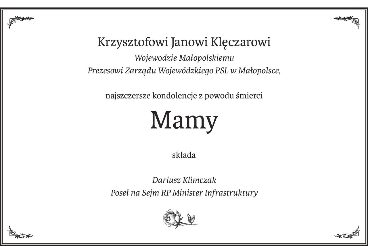 Krzysztofowi Janowi Klęczarowi
Wojewodzie Małopolskiemu
Prezesowi Zarządu Wojewódzkiego PSL w Małopolsce,
najszczersze kondolencje z powodu śmierci
Mamy
składa
Dariusz Klimczak
Poseł na Sejm RP Minister Infrastruktury