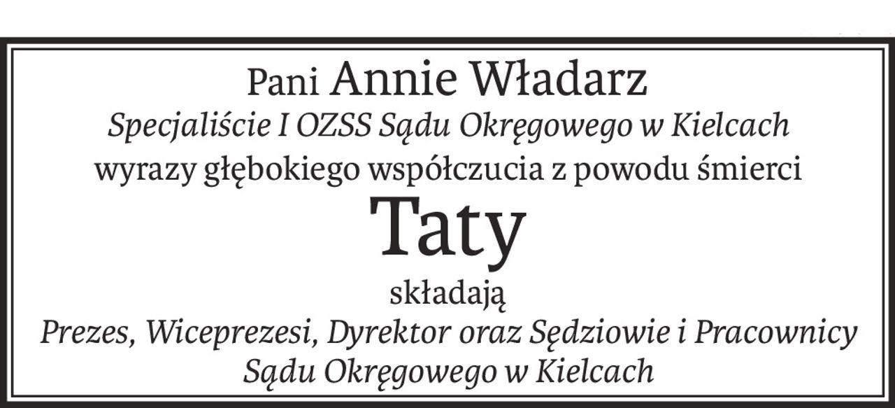Pani Annie Władarz
Specjaliście I OZSS Sądu Okręgowego w Kielcach
wyrazy głębokiego współczucia z powodu śmierci
Taty
składają
Prezes, Wiceprezesi, Dyrektor oraz Sędziowie i Pracownicy Sądu Okręgowego w Kielcach