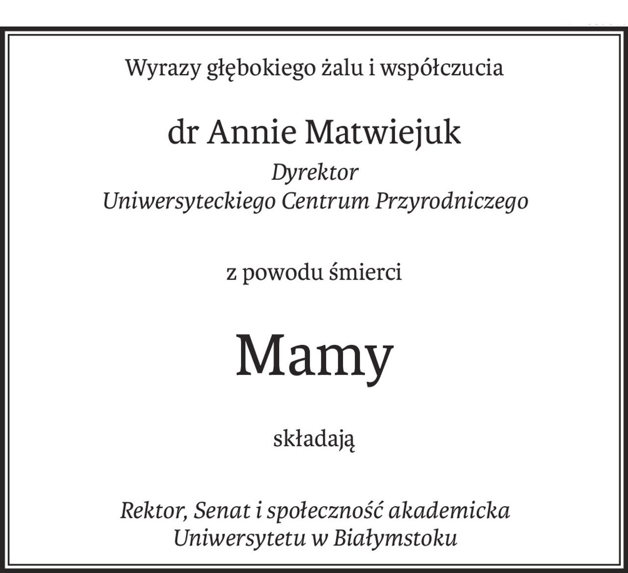 Wyrazy głębokiego żalu i współczucia
dr Annie Matwiejuk
Dyrektor 
Uniwersyteckiego Centrum Przyrodniczego
z powodu śmierci
Mamy
składają
Rektor, Senat i społeczność akademicka 
Uniwersytetu w Białymstoku