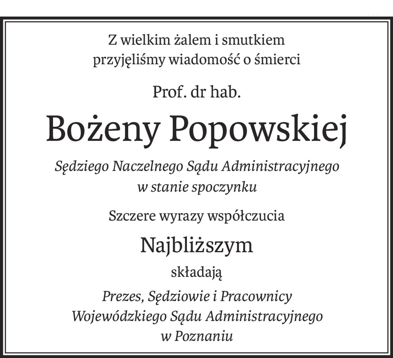 Z wielkim żalem i smutkiem
przyjęliśmy wiadomość o śmierci
Prof. dr hab.
Bożeny Popowskiej
Sędziego Naczelnego Sądu Administracyjnego
w stanie spoczynku
Szczere wyrazy współczucia
Najbliższym
składają
Prezes, Sędziowie i Pracownicy
Wojewódzkiego Sądu Administracyjnego
w Poznaniu