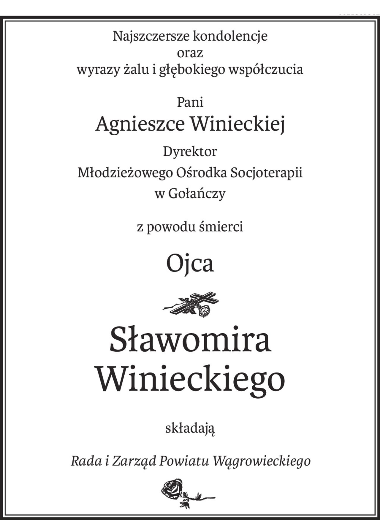 Najszczersze kondolencje
oraz
wyrazy żalu i głębokiego współczucia
Pani
Agnieszce Winieckiej
Dyrektor
Młodzieżowego Ośrodka Socjoterapii
w Gołańczy
z powodu śmierci
Ojca
ś+p
Sławomira 
Winieckiego
składają
Rada i Zarząd Powiatu Wągrowieckiego