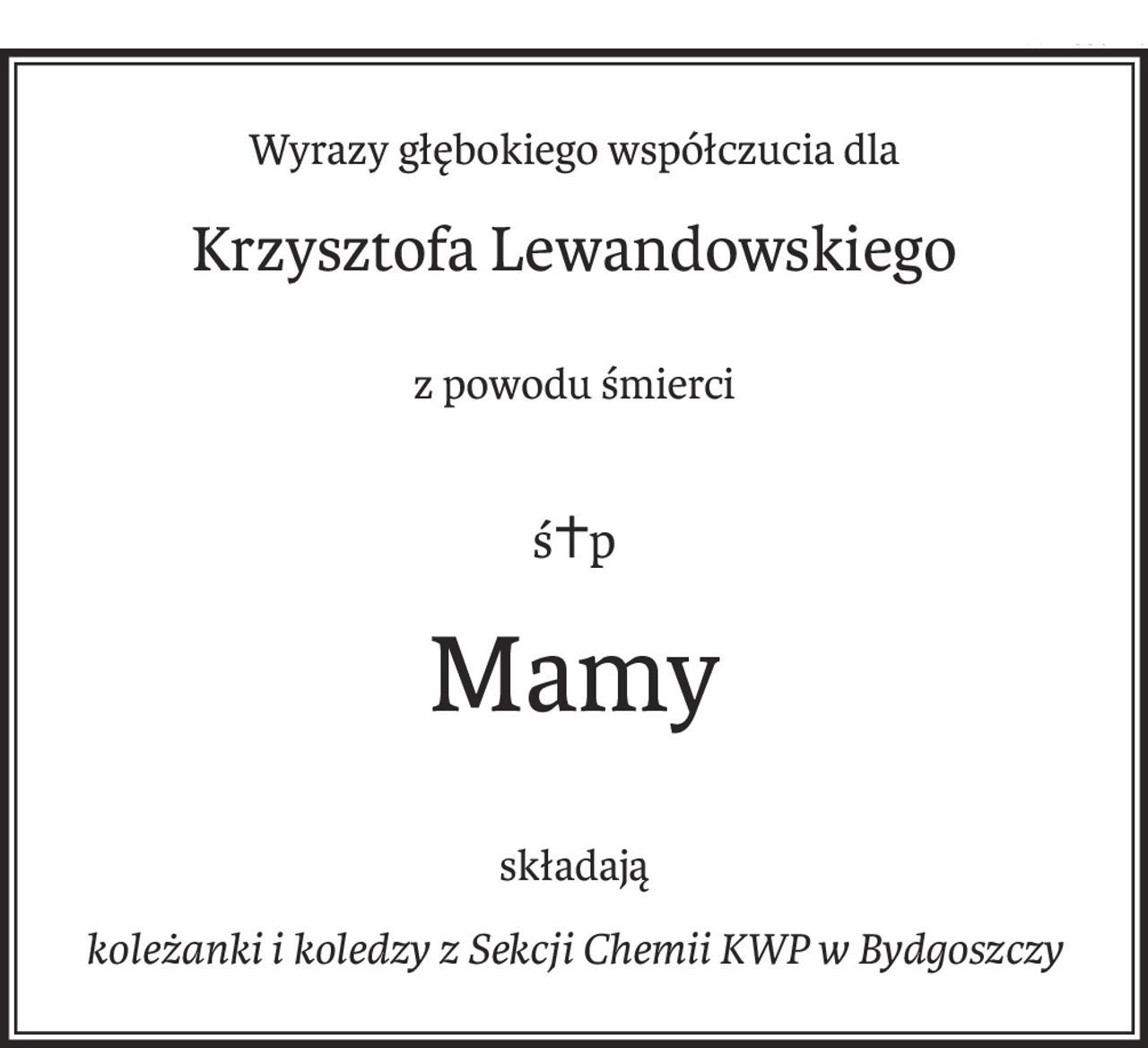 Wyrazy głębokiego współczucia dla
Krzysztofa Lewandowskiego
z powodu śmierci
ś+p
Mamy
składają
koleżanki i koledzy z Sekcji Chemii KWP w Bydgoszczy
