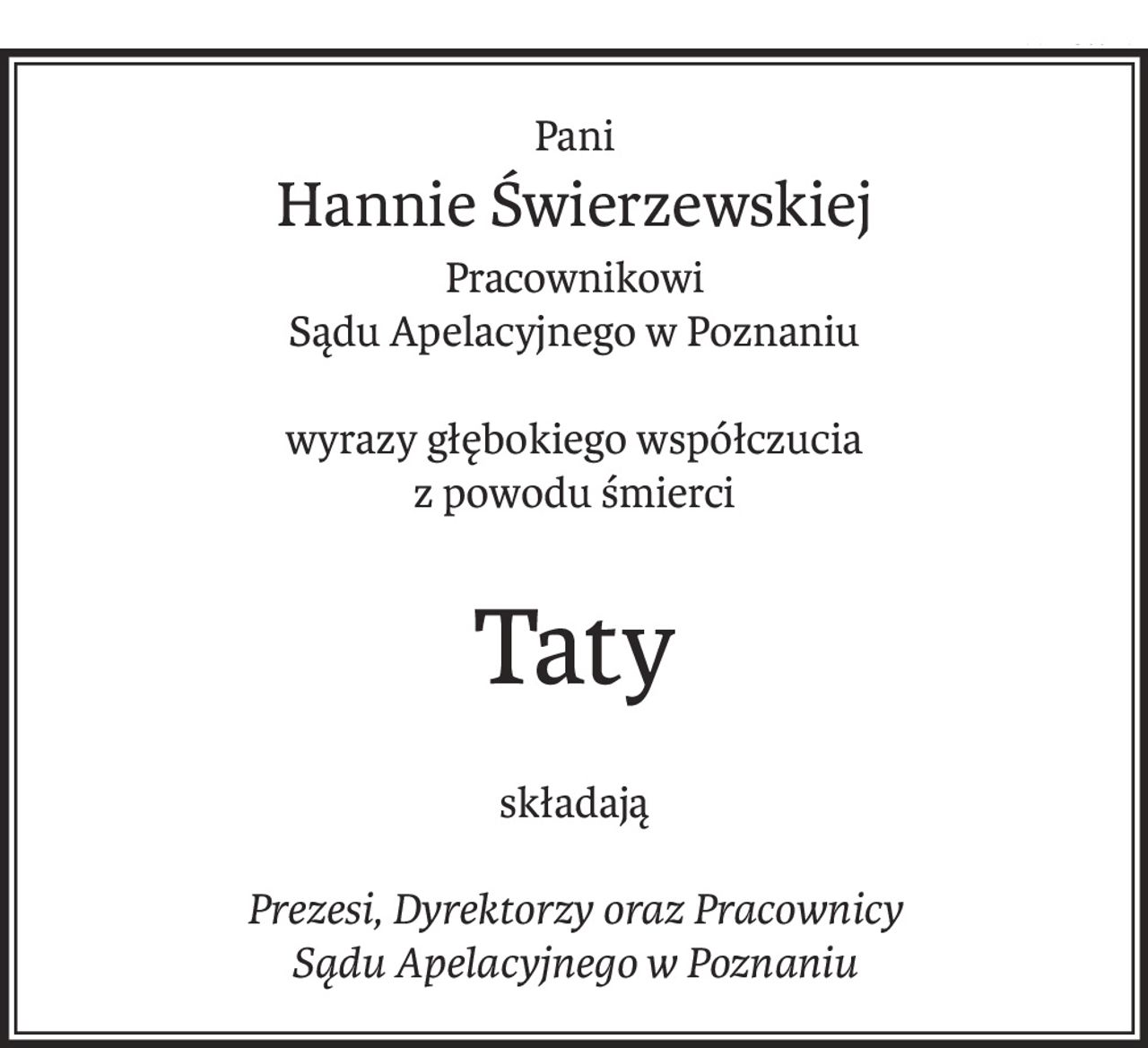 Pani
Hannie Świerzewskiej
Pracownikowi 
Sądu Apelacyjnego w Poznaniu
wyrazy głębokiego współczucia
z powodu śmierci
Taty
składają
Prezesi, Dyrektorzy oraz Pracownicy
Sądu Apelacyjnego w Poznaniu
