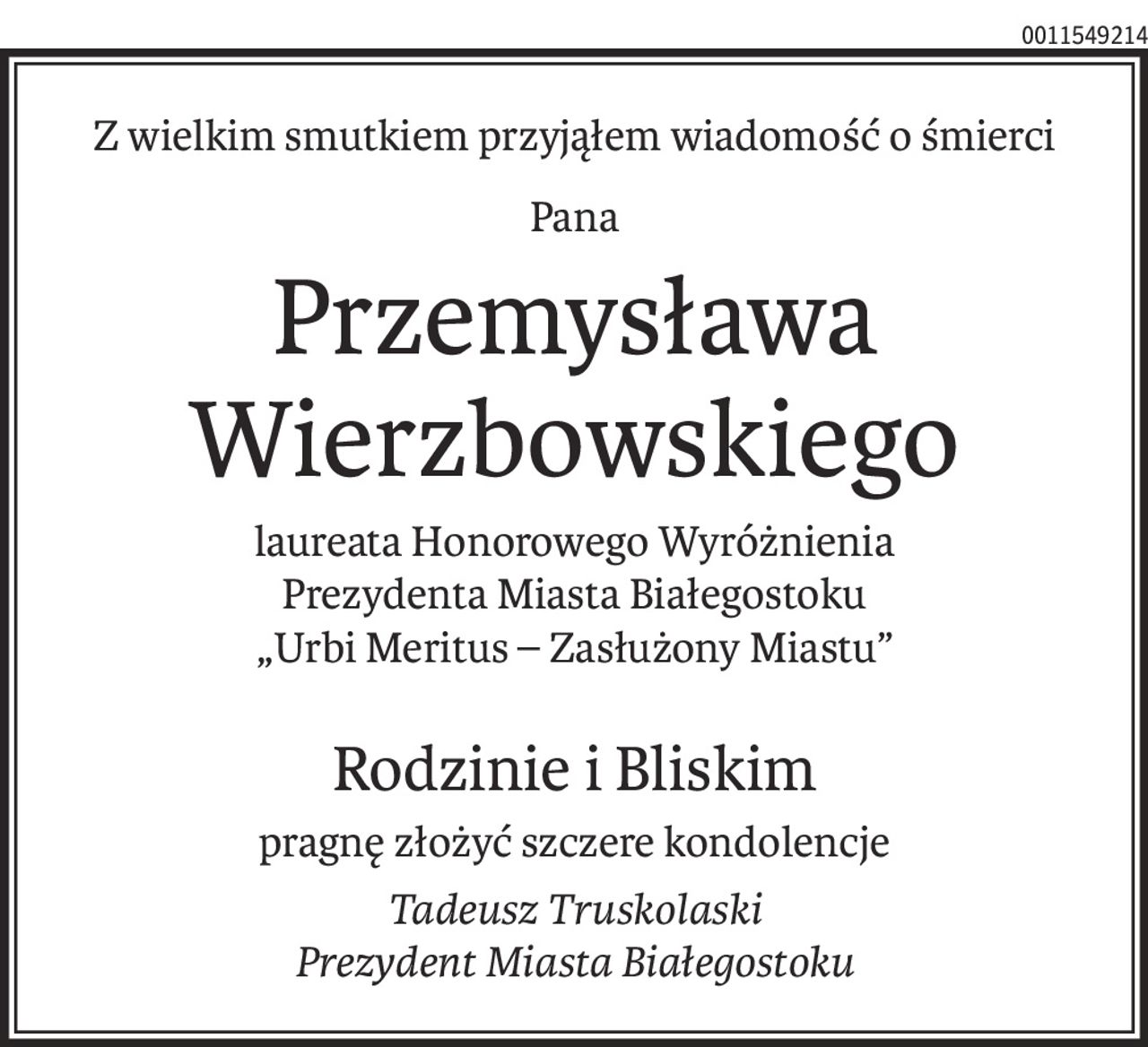 Z wielkim smutkiem przyjąłem wiadomość o śmierci
Pana
Przemysława Wierzbowskiego
laureata Honorowego Wyróżnienia
Prezydenta Miasta Białegostoku
„Urbi Meritus – Zasłużony Miastu”
Rodzinie i Bliskim
pragnę złożyć szczere kondolencje
Tadeusz Truskolaski
Prezydent Miasta Białegostoku