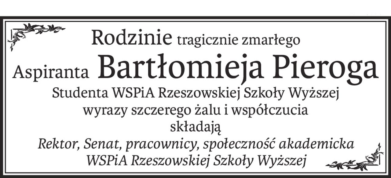 Rodzinietragicznie zmarłego
Aspiranta Bartłomieja Pieroga
Studenta WSPiA Rzeszowskiej Szkoły Wyższej
wyrazy szczerego żalu i współczucia
składają
Rektor, Senat, pracownicy, społeczność akademicka
WSPiA Rzeszowskiej Szkoły Wyższej