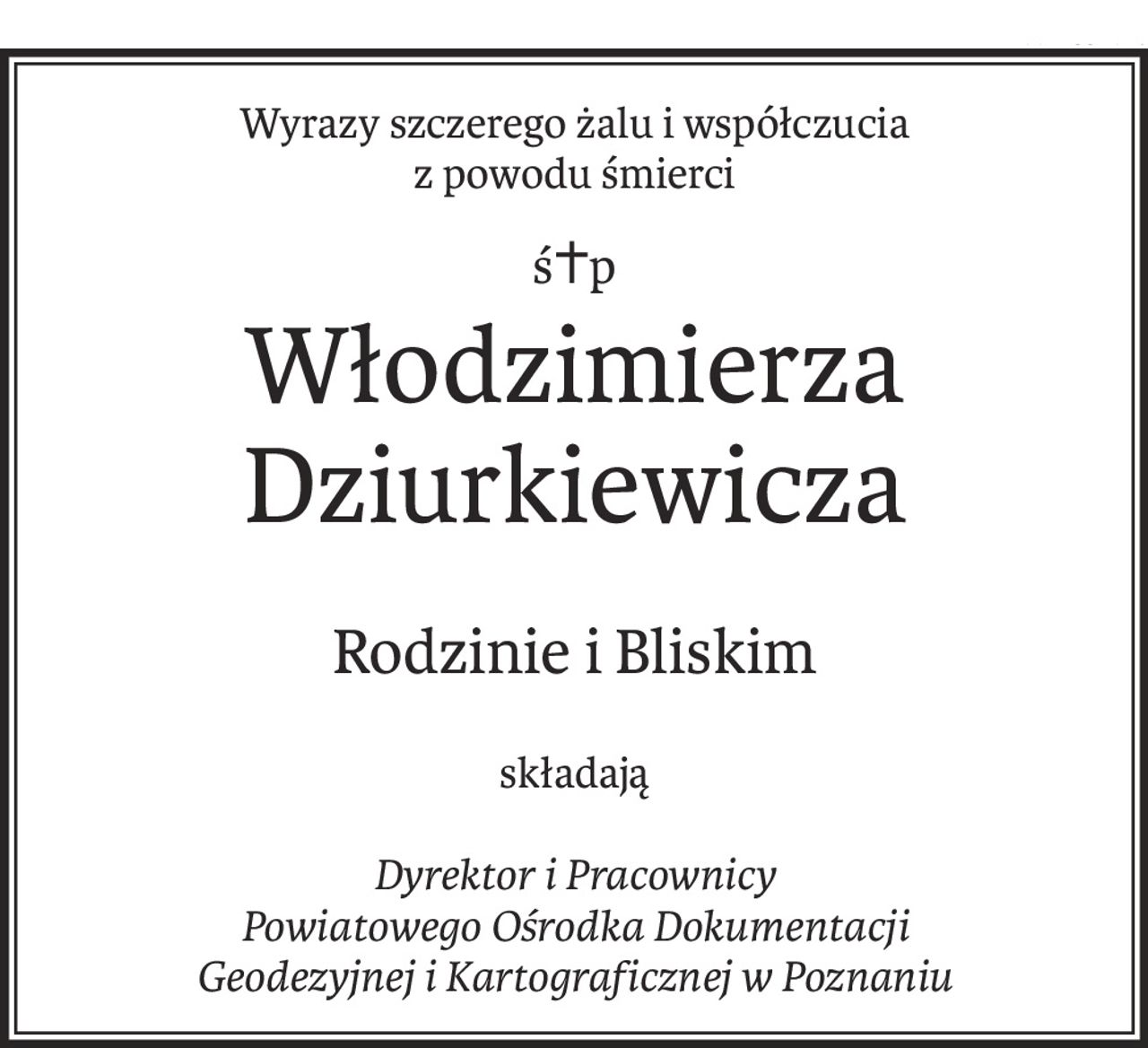 Wyrazy szczerego żalu i współczucia
z powodu śmierci
ś+p
Włodzimierza Dziurkiewicza
Rodzinie i Bliskim
składają
Dyrektor i Pracownicy
Powiatowego Ośrodka Dokumentacji 
Geodezyjnej i Kartograficznej w Poznaniu